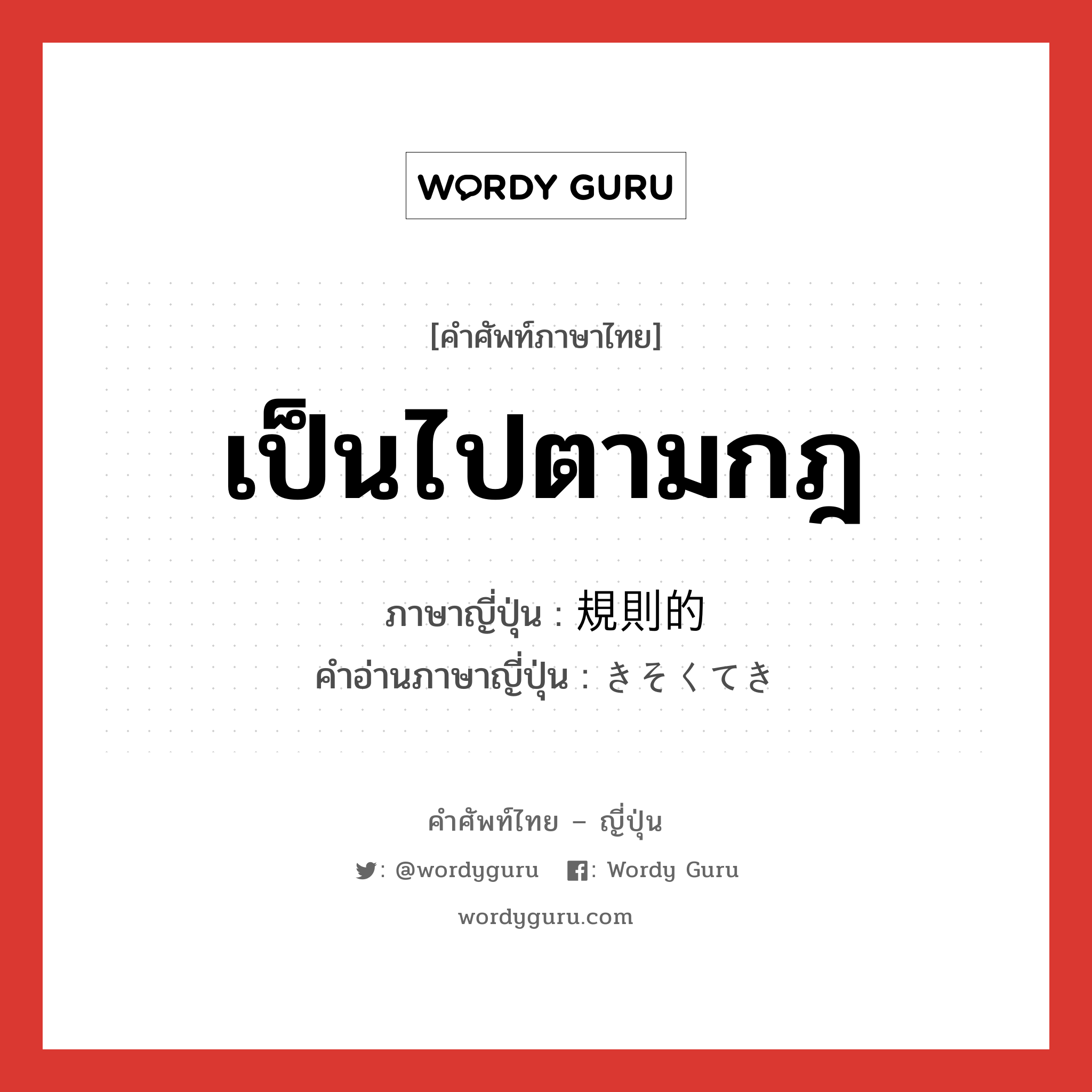 เป็นไปตามกฎ ภาษาญี่ปุ่นคืออะไร, คำศัพท์ภาษาไทย - ญี่ปุ่น เป็นไปตามกฎ ภาษาญี่ปุ่น 規則的 คำอ่านภาษาญี่ปุ่น きそくてき หมวด adj-na หมวด adj-na