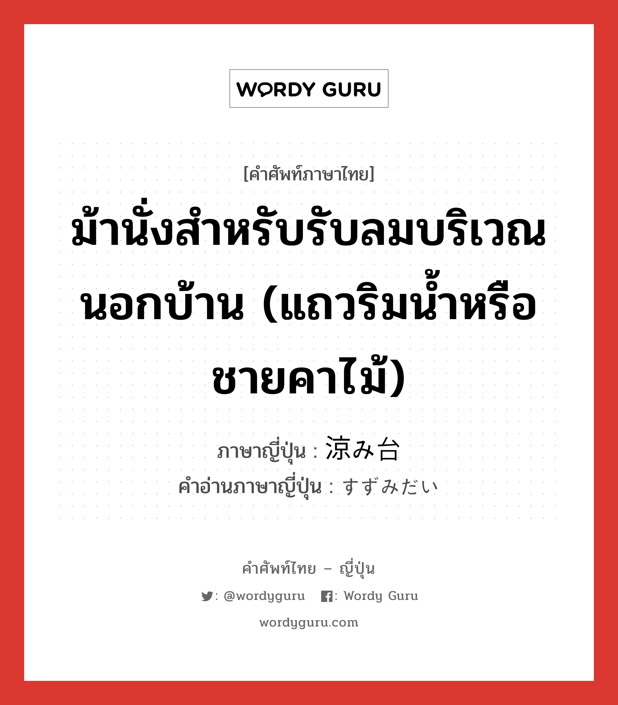 ม้านั่งสำหรับรับลมบริเวณนอกบ้าน (แถวริมน้ำหรือชายคาไม้) ภาษาญี่ปุ่นคืออะไร, คำศัพท์ภาษาไทย - ญี่ปุ่น ม้านั่งสำหรับรับลมบริเวณนอกบ้าน (แถวริมน้ำหรือชายคาไม้) ภาษาญี่ปุ่น 涼み台 คำอ่านภาษาญี่ปุ่น すずみだい หมวด n หมวด n