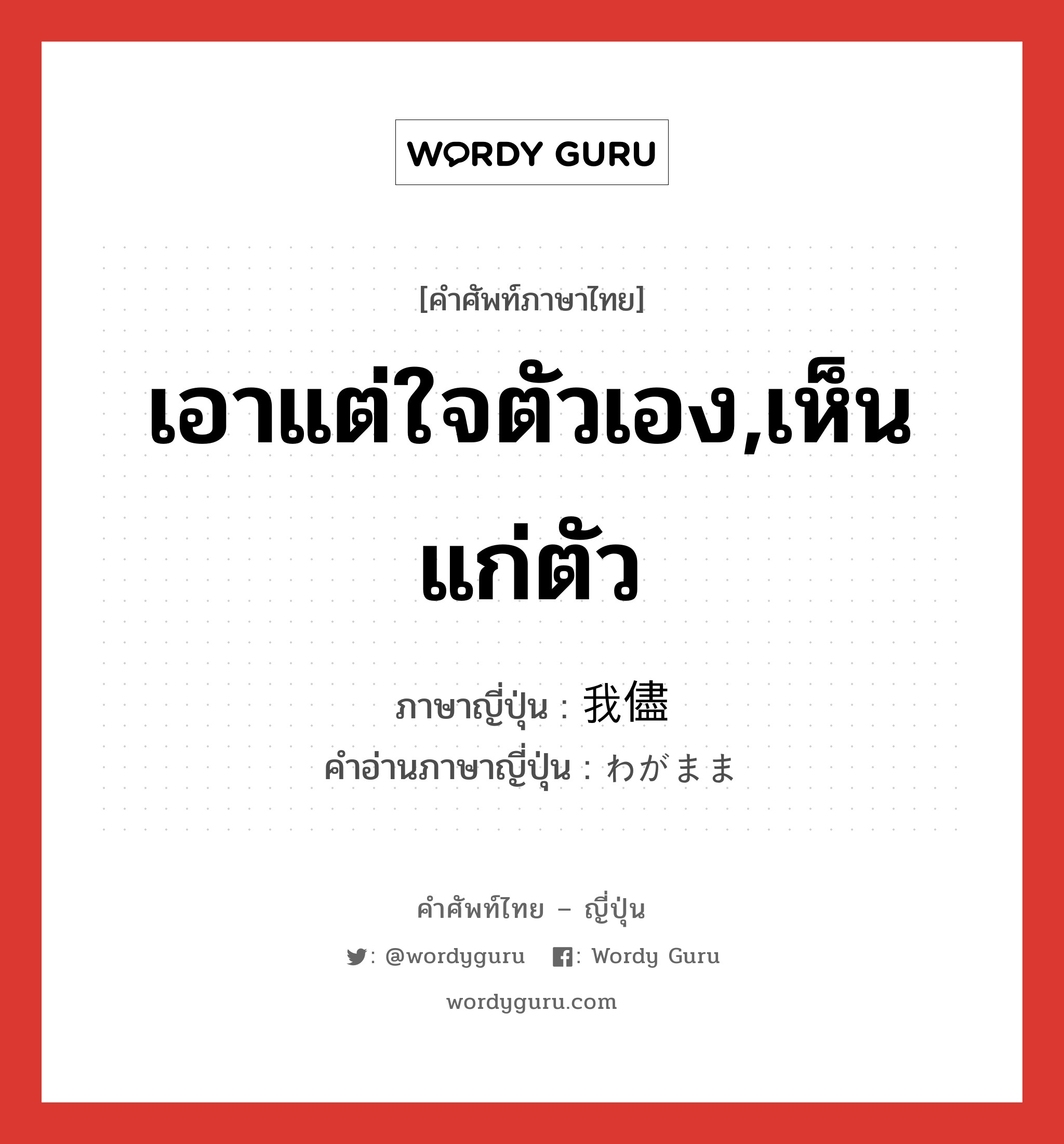 เอาแต่ใจตัวเอง,เห็นแก่ตัว ภาษาญี่ปุ่นคืออะไร, คำศัพท์ภาษาไทย - ญี่ปุ่น เอาแต่ใจตัวเอง,เห็นแก่ตัว ภาษาญี่ปุ่น 我儘 คำอ่านภาษาญี่ปุ่น わがまま หมวด adj-na หมวด adj-na