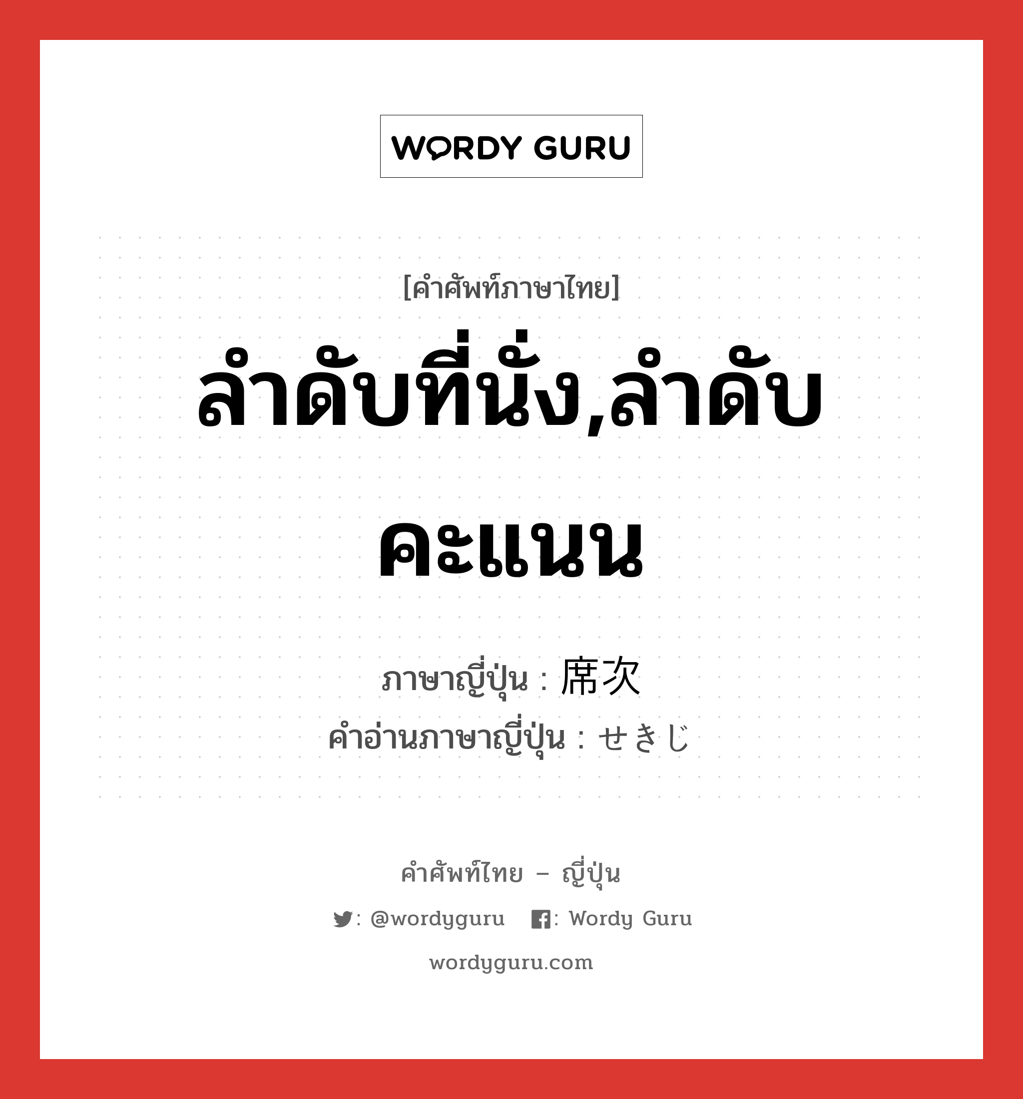 ลำดับที่นั่ง,ลำดับคะแนน ภาษาญี่ปุ่นคืออะไร, คำศัพท์ภาษาไทย - ญี่ปุ่น ลำดับที่นั่ง,ลำดับคะแนน ภาษาญี่ปุ่น 席次 คำอ่านภาษาญี่ปุ่น せきじ หมวด n หมวด n