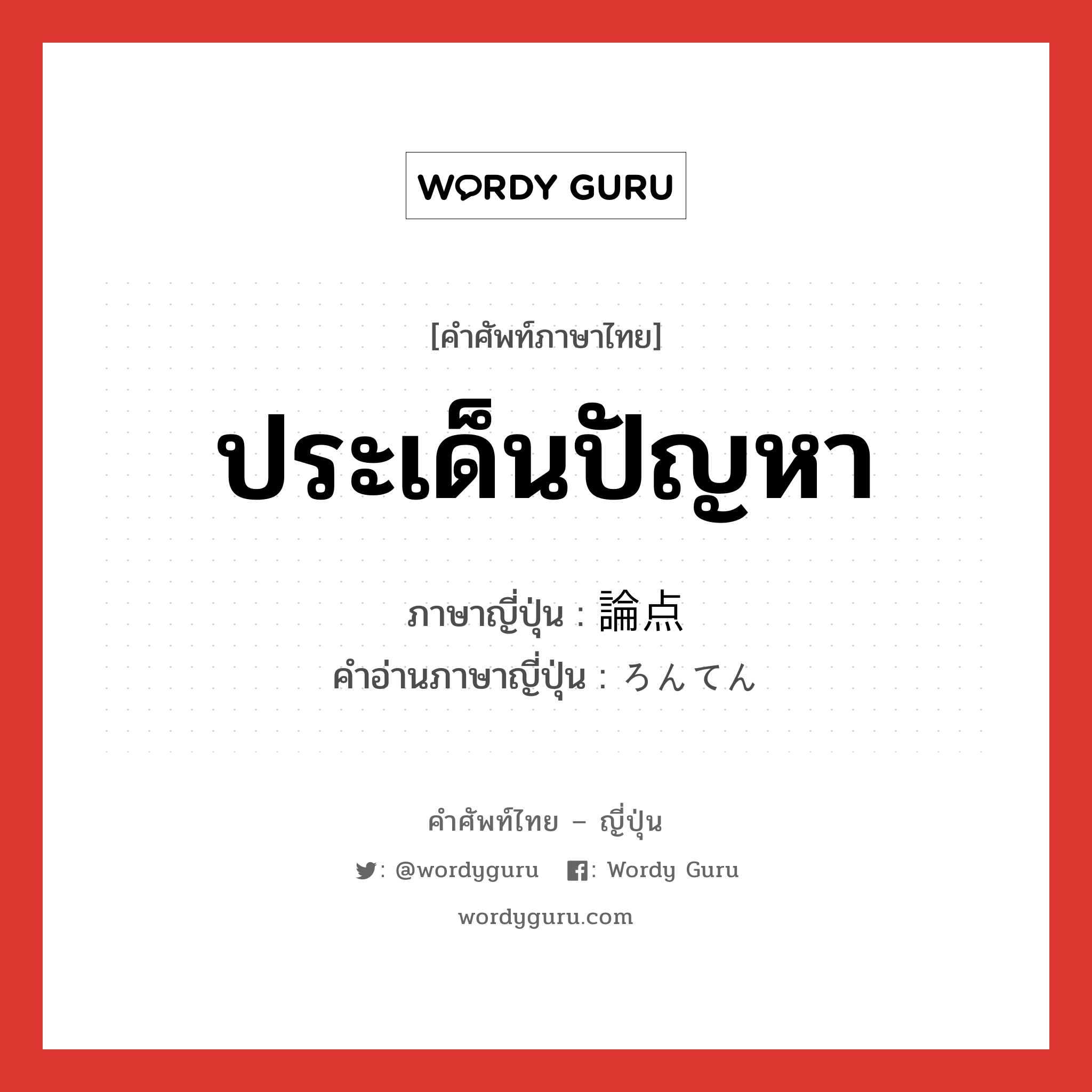 ประเด็นปัญหา ภาษาญี่ปุ่นคืออะไร, คำศัพท์ภาษาไทย - ญี่ปุ่น ประเด็นปัญหา ภาษาญี่ปุ่น 論点 คำอ่านภาษาญี่ปุ่น ろんてん หมวด n หมวด n