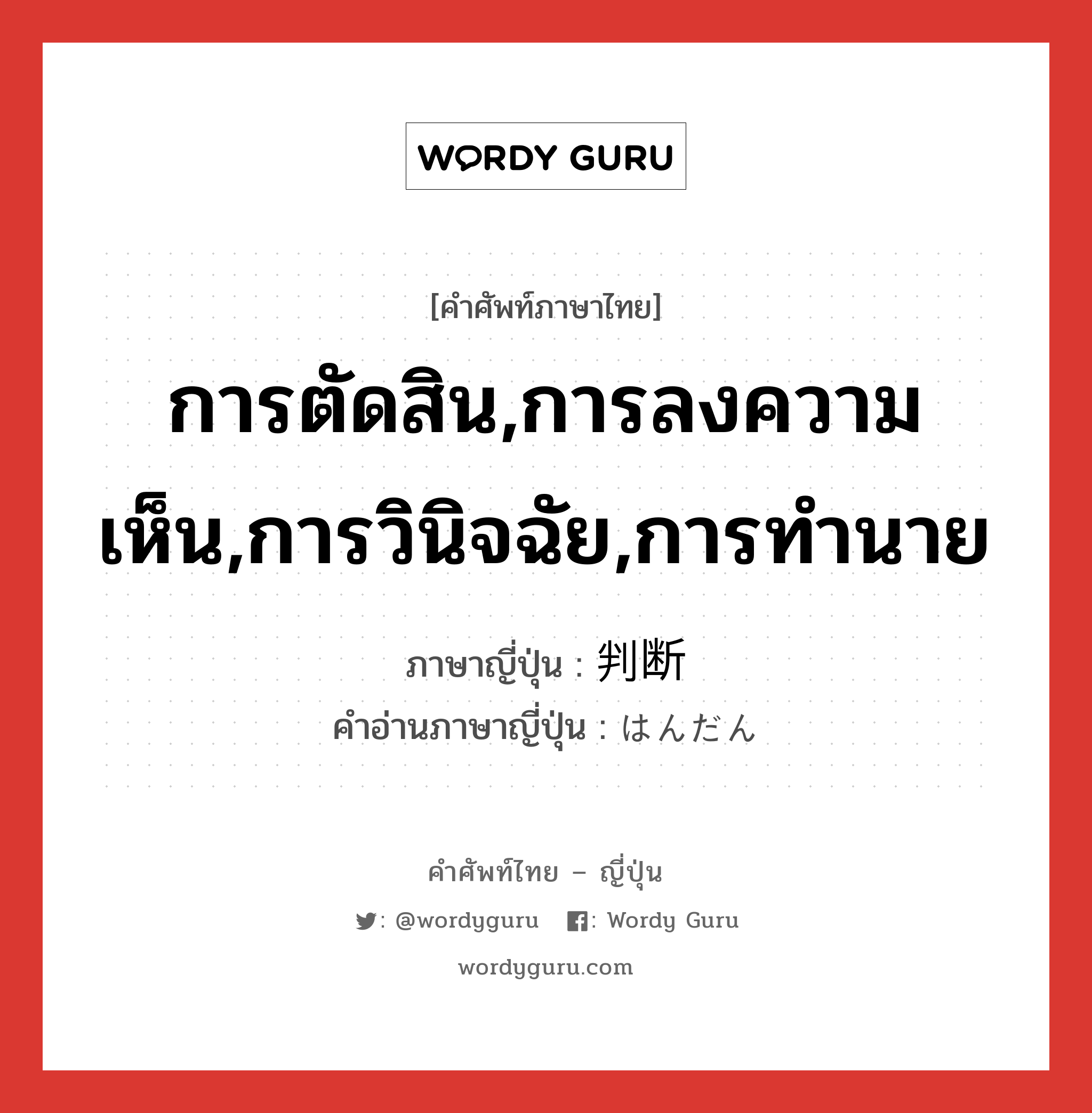 การตัดสิน,การลงความเห็น,การวินิจฉัย,การทำนาย ภาษาญี่ปุ่นคืออะไร, คำศัพท์ภาษาไทย - ญี่ปุ่น การตัดสิน,การลงความเห็น,การวินิจฉัย,การทำนาย ภาษาญี่ปุ่น 判断 คำอ่านภาษาญี่ปุ่น はんだん หมวด n หมวด n