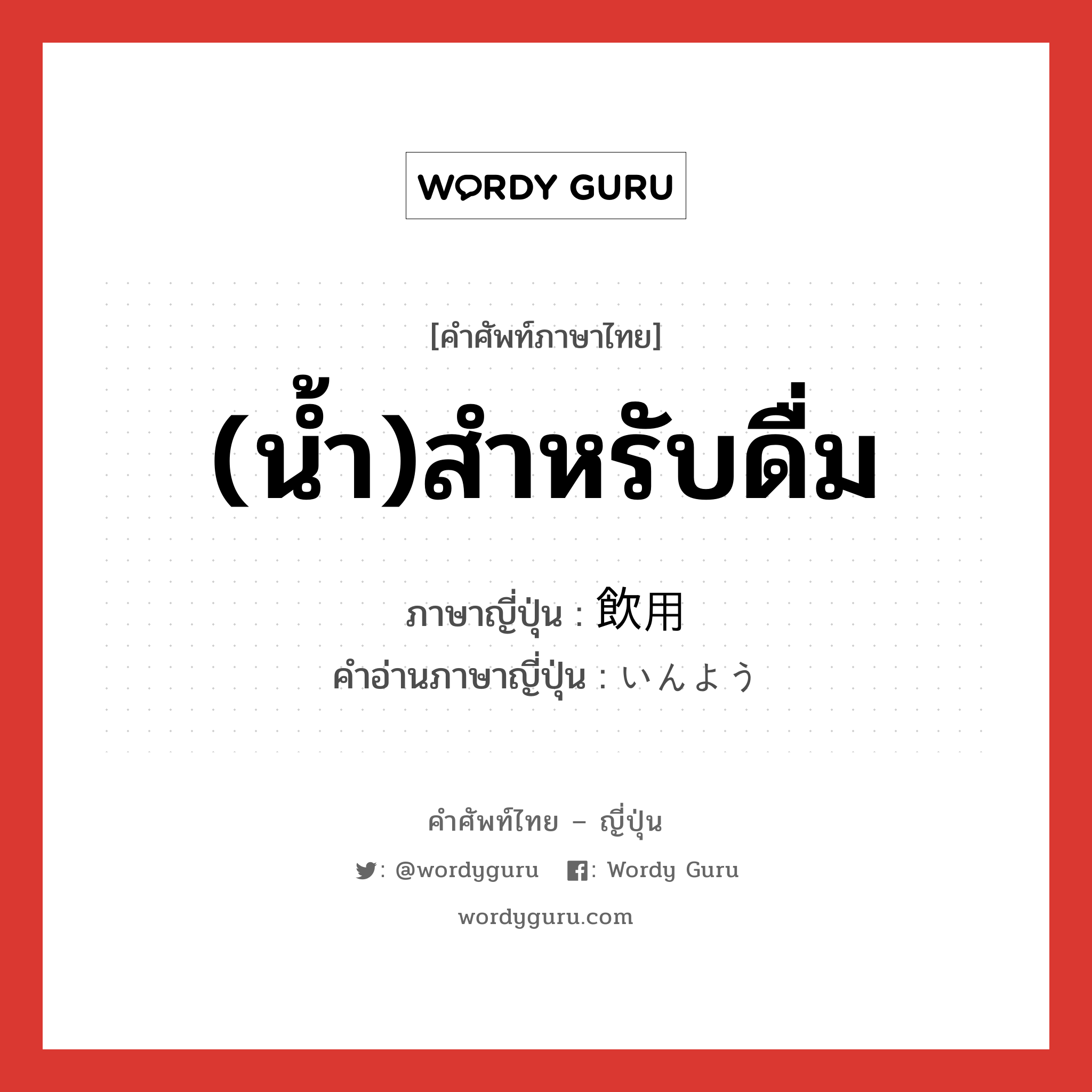 (น้ำ)สำหรับดื่ม ภาษาญี่ปุ่นคืออะไร, คำศัพท์ภาษาไทย - ญี่ปุ่น (น้ำ)สำหรับดื่ม ภาษาญี่ปุ่น 飲用 คำอ่านภาษาญี่ปุ่น いんよう หมวด n หมวด n