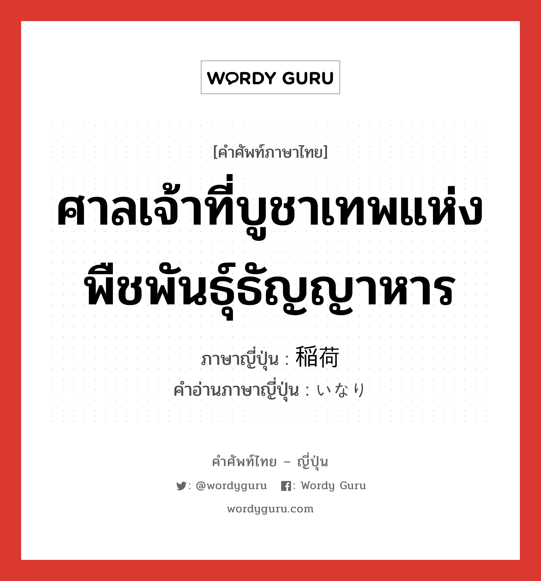 ศาลเจ้าที่บูชาเทพแห่งพืชพันธุ์ธัญญาหาร ภาษาญี่ปุ่นคืออะไร, คำศัพท์ภาษาไทย - ญี่ปุ่น ศาลเจ้าที่บูชาเทพแห่งพืชพันธุ์ธัญญาหาร ภาษาญี่ปุ่น 稲荷 คำอ่านภาษาญี่ปุ่น いなり หมวด n หมวด n