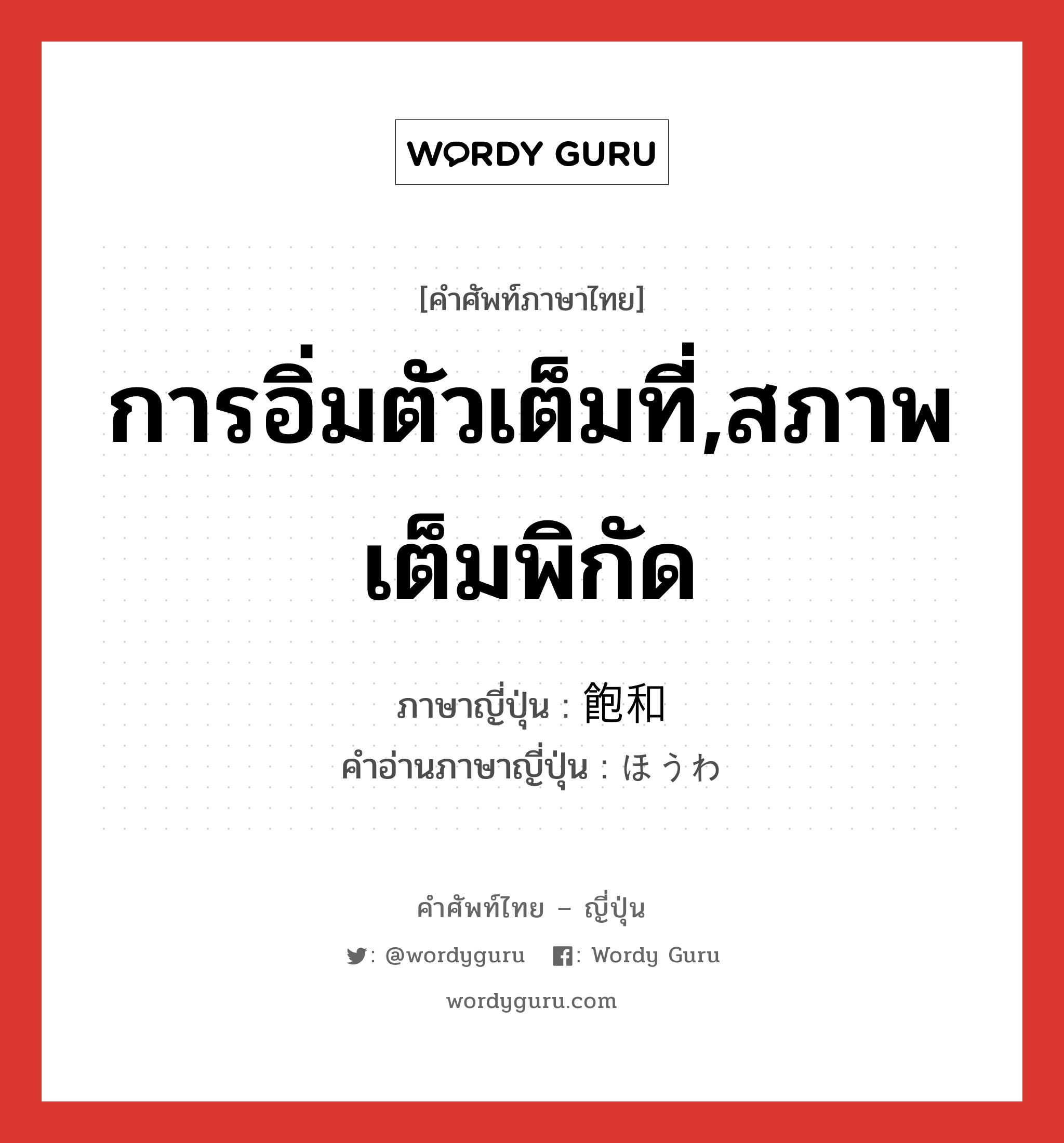 การอิ่มตัวเต็มที่,สภาพเต็มพิกัด ภาษาญี่ปุ่นคืออะไร, คำศัพท์ภาษาไทย - ญี่ปุ่น การอิ่มตัวเต็มที่,สภาพเต็มพิกัด ภาษาญี่ปุ่น 飽和 คำอ่านภาษาญี่ปุ่น ほうわ หมวด n หมวด n