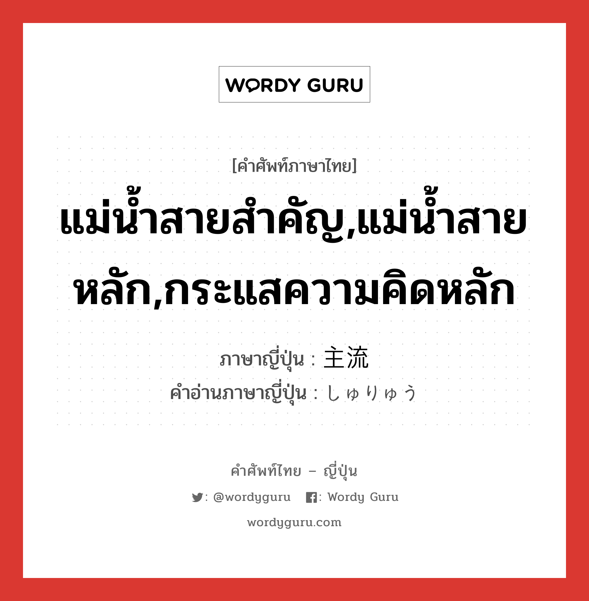 แม่น้ำสายสำคัญ,แม่น้ำสายหลัก,กระแสความคิดหลัก ภาษาญี่ปุ่นคืออะไร, คำศัพท์ภาษาไทย - ญี่ปุ่น แม่น้ำสายสำคัญ,แม่น้ำสายหลัก,กระแสความคิดหลัก ภาษาญี่ปุ่น 主流 คำอ่านภาษาญี่ปุ่น しゅりゅう หมวด n หมวด n