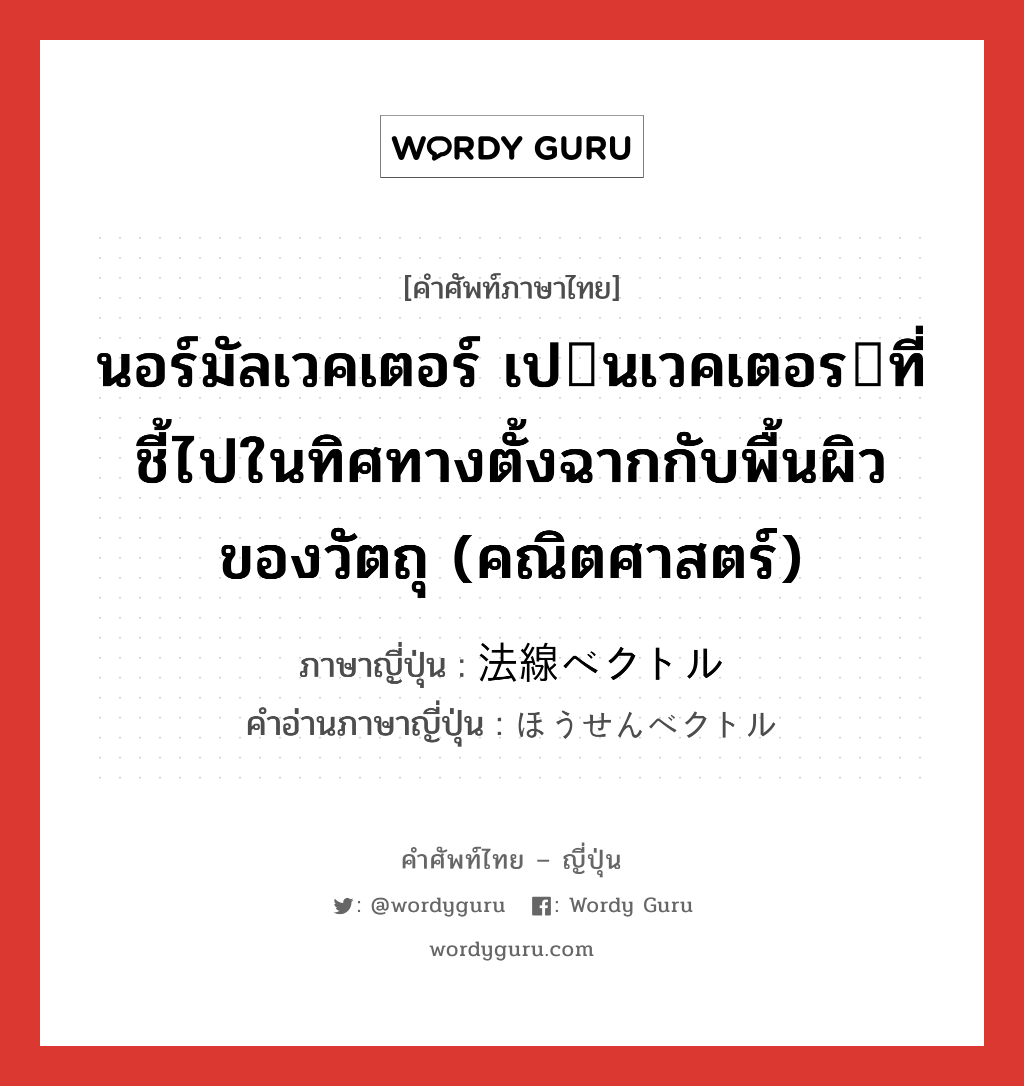 นอร์มัลเวคเตอร์ เป็นเวคเตอร์ที่ชี้ไปในทิศทางตั้งฉากกับพื้นผิวของวัตถุ (คณิตศาสตร์) ภาษาญี่ปุ่นคืออะไร, คำศัพท์ภาษาไทย - ญี่ปุ่น นอร์มัลเวคเตอร์ เปนเวคเตอรที่ชี้ไปในทิศทางตั้งฉากกับพื้นผิวของวัตถุ (คณิตศาสตร์) ภาษาญี่ปุ่น 法線ベクトル คำอ่านภาษาญี่ปุ่น ほうせんベクトル หมวด n หมวด n