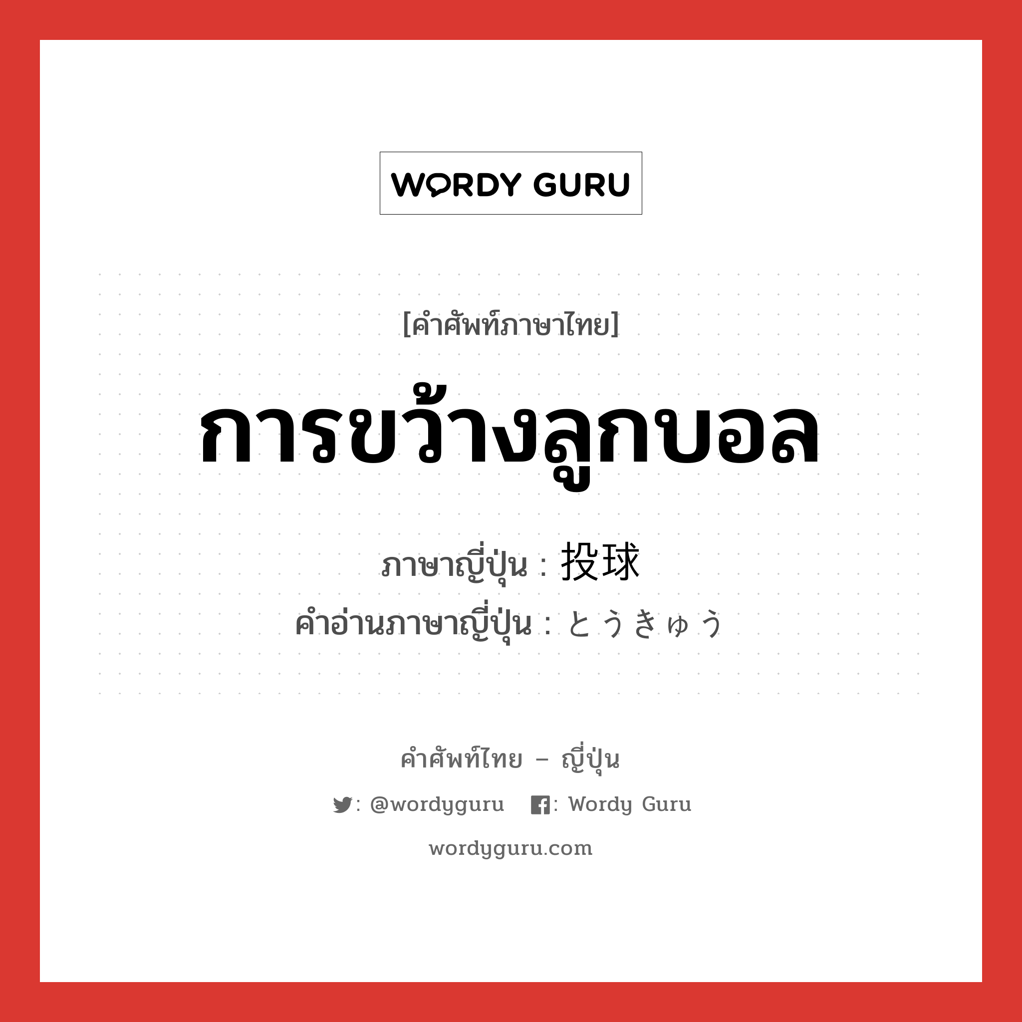 การขว้างลูกบอล ภาษาญี่ปุ่นคืออะไร, คำศัพท์ภาษาไทย - ญี่ปุ่น การขว้างลูกบอล ภาษาญี่ปุ่น 投球 คำอ่านภาษาญี่ปุ่น とうきゅう หมวด n หมวด n