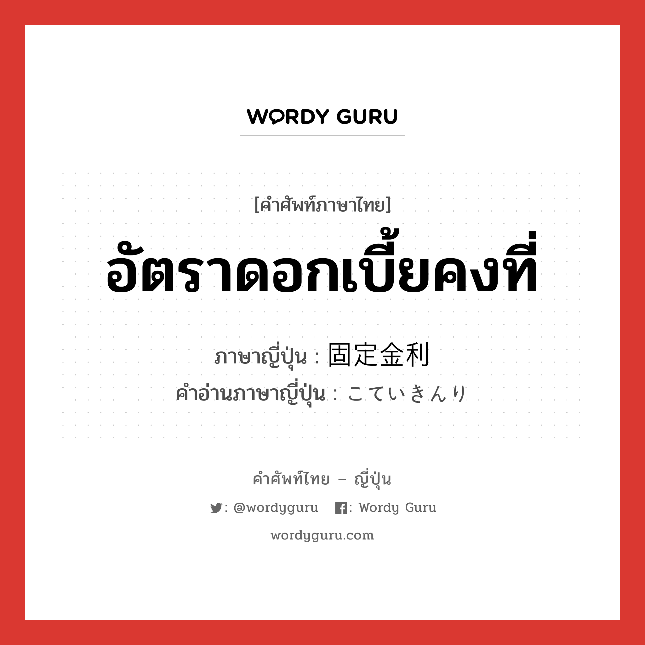 อัตราดอกเบี้ยคงที่ ภาษาญี่ปุ่นคืออะไร, คำศัพท์ภาษาไทย - ญี่ปุ่น อัตราดอกเบี้ยคงที่ ภาษาญี่ปุ่น 固定金利 คำอ่านภาษาญี่ปุ่น こていきんり หมวด n หมวด n