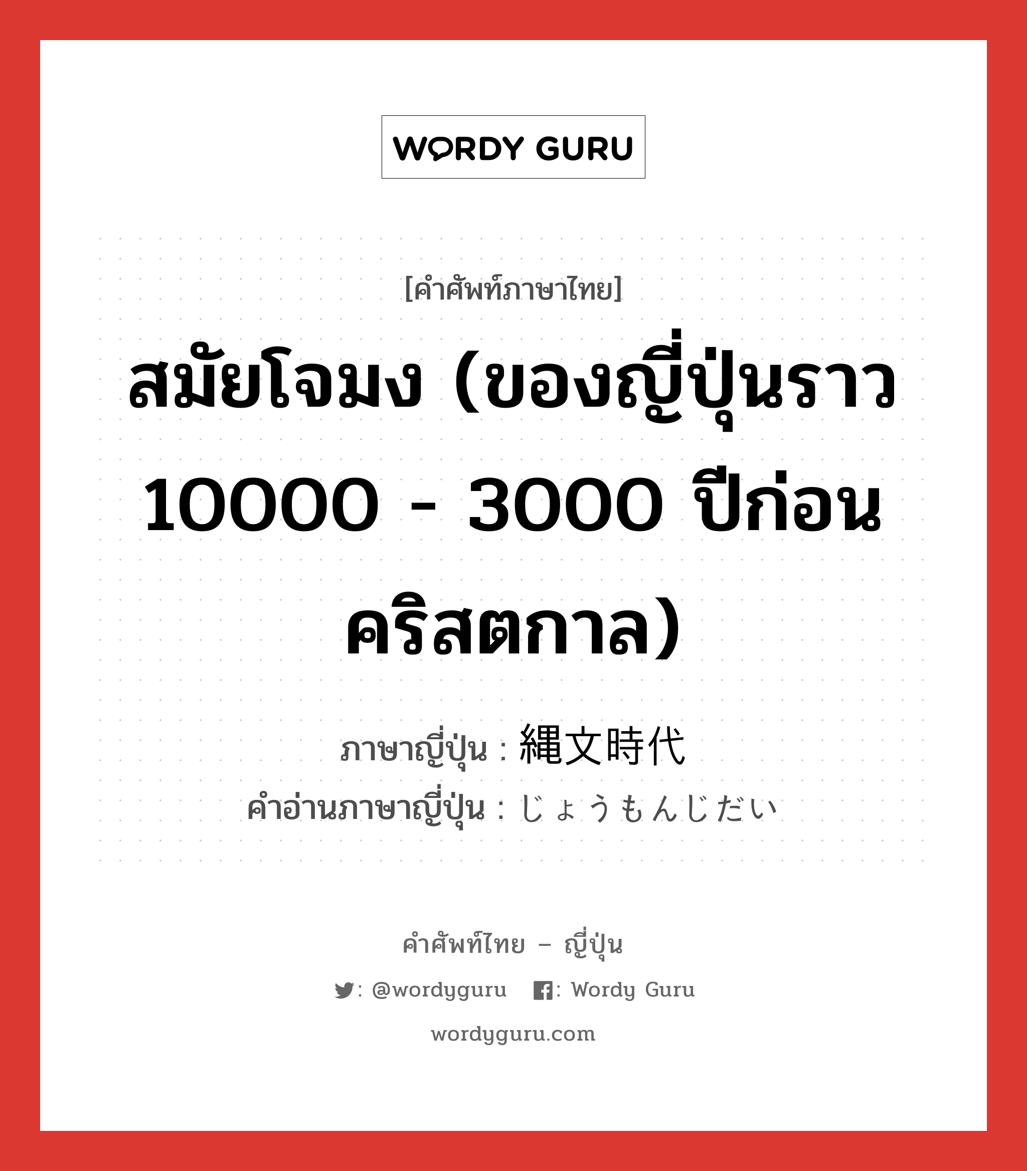 สมัยโจมง (ของญี่ปุ่นราว 10000 - 3000 ปีก่อนคริสตกาล) ภาษาญี่ปุ่นคืออะไร, คำศัพท์ภาษาไทย - ญี่ปุ่น สมัยโจมง (ของญี่ปุ่นราว 10000 - 3000 ปีก่อนคริสตกาล) ภาษาญี่ปุ่น 縄文時代 คำอ่านภาษาญี่ปุ่น じょうもんじだい หมวด n หมวด n