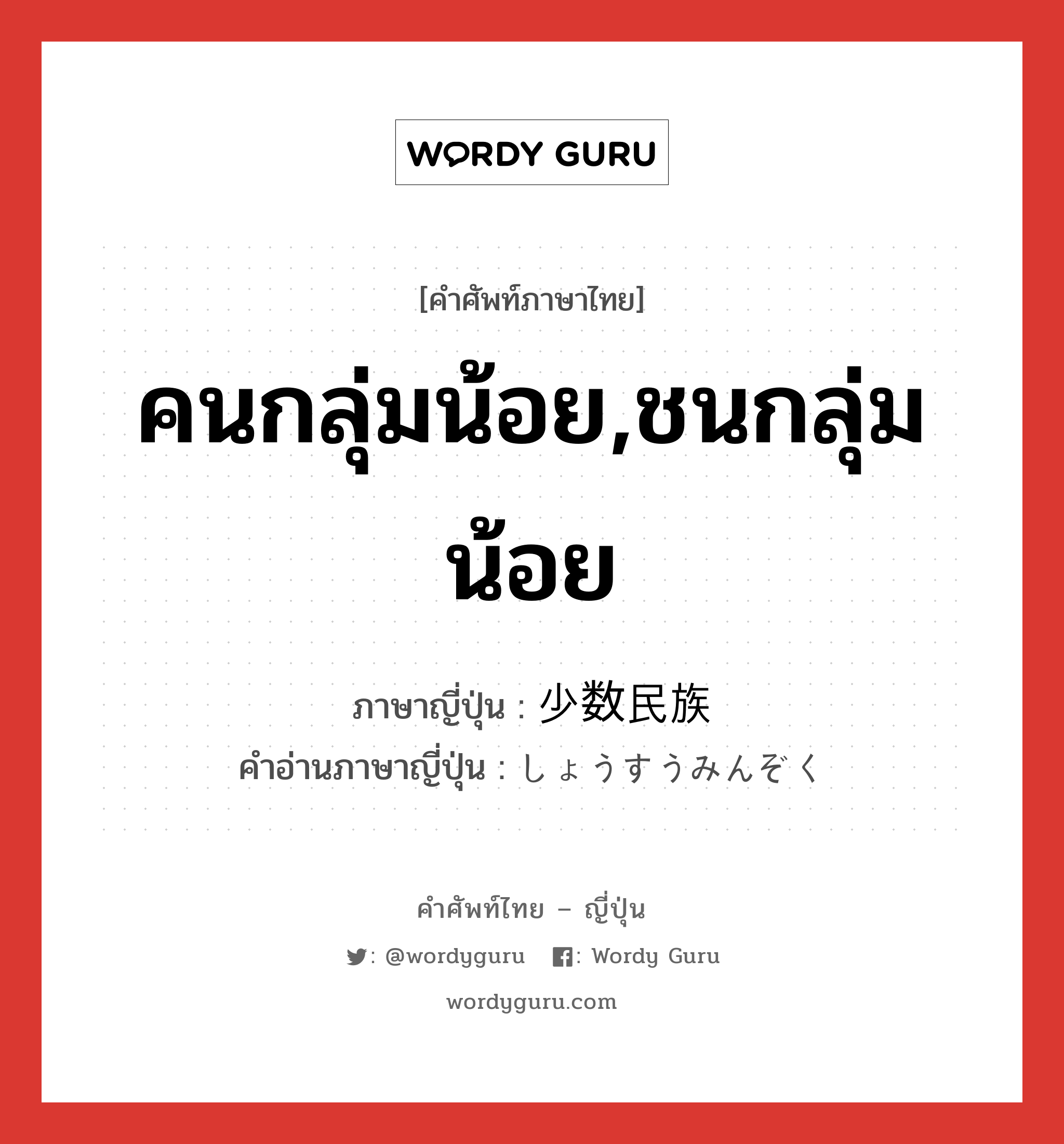 คนกลุ่มน้อย,ชนกลุ่มน้อย ภาษาญี่ปุ่นคืออะไร, คำศัพท์ภาษาไทย - ญี่ปุ่น คนกลุ่มน้อย,ชนกลุ่มน้อย ภาษาญี่ปุ่น 少数民族 คำอ่านภาษาญี่ปุ่น しょうすうみんぞく หมวด n หมวด n