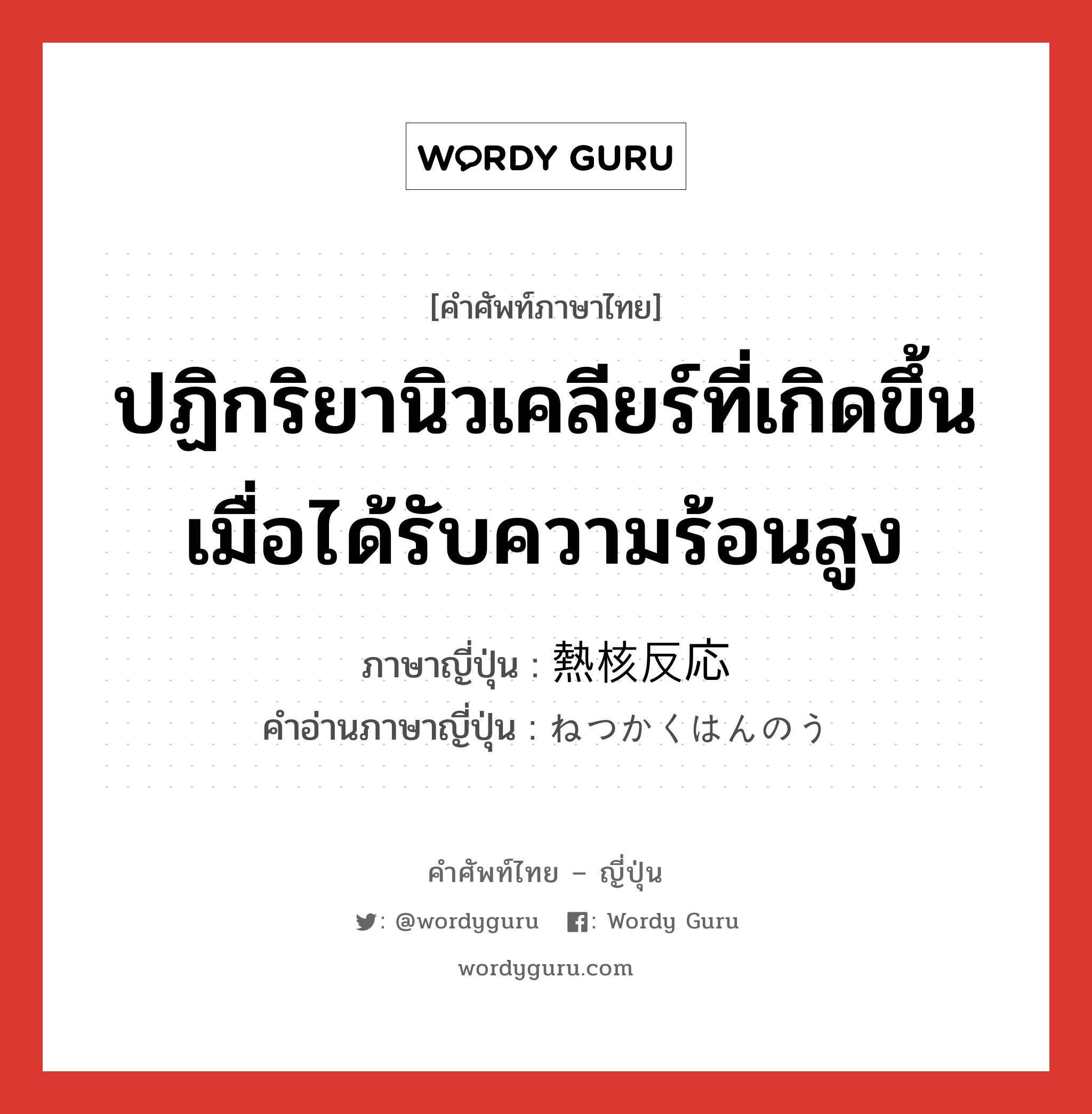 ปฏิกริยานิวเคลียร์ที่เกิดขึ้นเมื่อได้รับความร้อนสูง ภาษาญี่ปุ่นคืออะไร, คำศัพท์ภาษาไทย - ญี่ปุ่น ปฏิกริยานิวเคลียร์ที่เกิดขึ้นเมื่อได้รับความร้อนสูง ภาษาญี่ปุ่น 熱核反応 คำอ่านภาษาญี่ปุ่น ねつかくはんのう หมวด n หมวด n