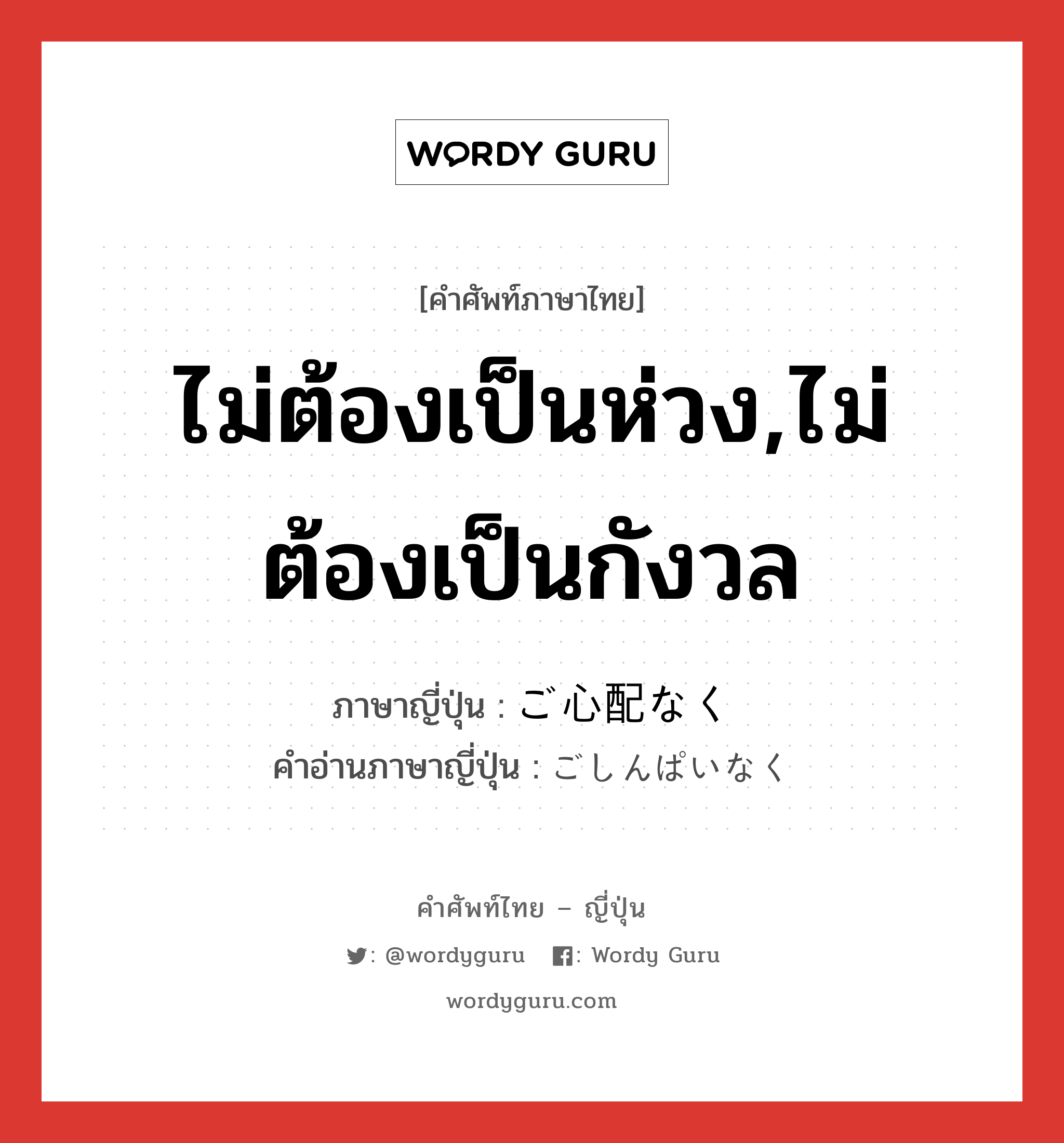 ไม่ต้องเป็นห่วง,ไม่ต้องเป็นกังวล ภาษาญี่ปุ่นคืออะไร, คำศัพท์ภาษาไทย - ญี่ปุ่น ไม่ต้องเป็นห่วง,ไม่ต้องเป็นกังวล ภาษาญี่ปุ่น ご心配なく คำอ่านภาษาญี่ปุ่น ごしんぱいなく หมวด exp หมวด exp