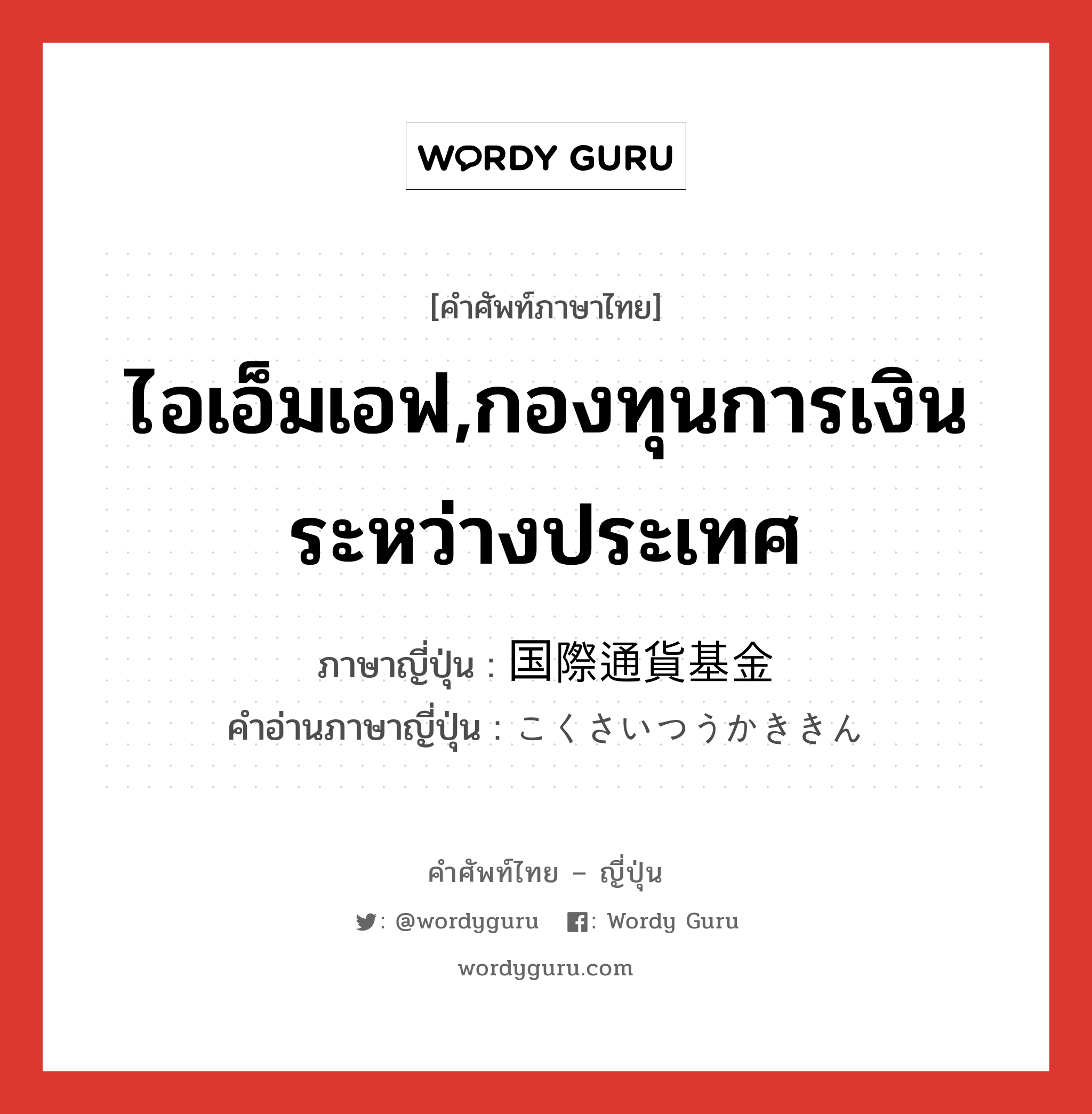 ไอเอ็มเอฟ,กองทุนการเงินระหว่างประเทศ ภาษาญี่ปุ่นคืออะไร, คำศัพท์ภาษาไทย - ญี่ปุ่น ไอเอ็มเอฟ,กองทุนการเงินระหว่างประเทศ ภาษาญี่ปุ่น 国際通貨基金 คำอ่านภาษาญี่ปุ่น こくさいつうかききん หมวด n หมวด n