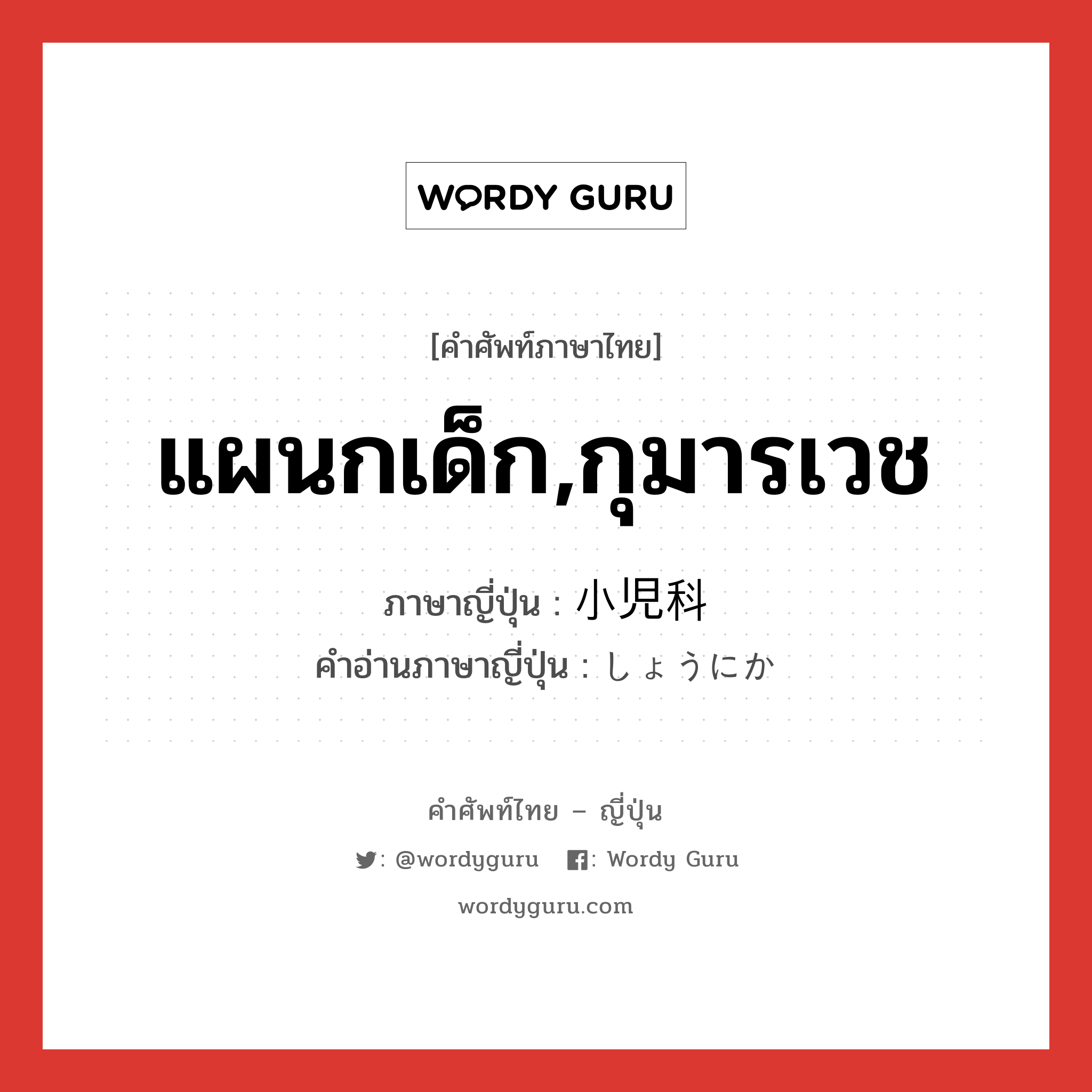 แผนกเด็ก,กุมารเวช ภาษาญี่ปุ่นคืออะไร, คำศัพท์ภาษาไทย - ญี่ปุ่น แผนกเด็ก,กุมารเวช ภาษาญี่ปุ่น 小児科 คำอ่านภาษาญี่ปุ่น しょうにか หมวด n หมวด n