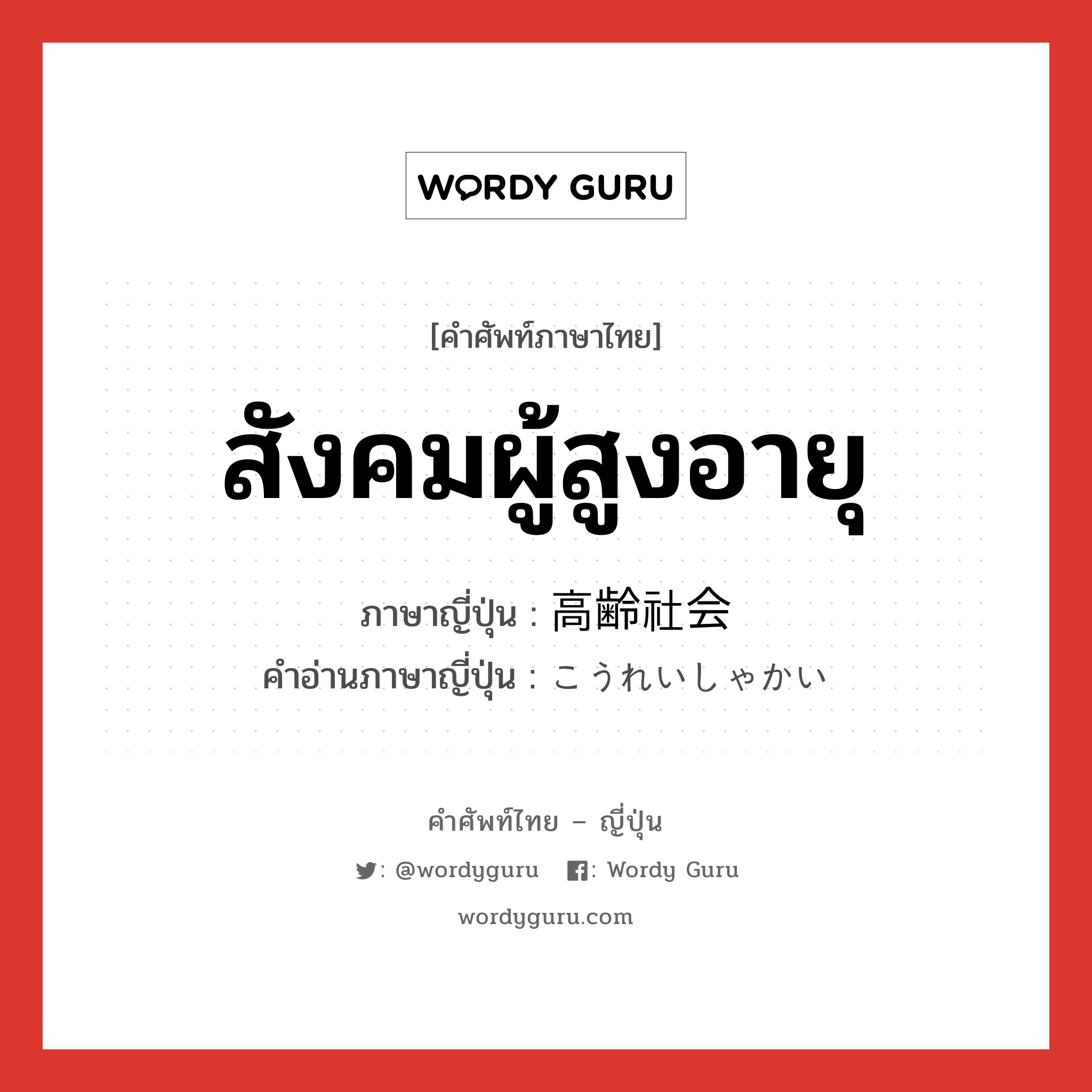 สังคมผู้สูงอายุ ภาษาญี่ปุ่นคืออะไร, คำศัพท์ภาษาไทย - ญี่ปุ่น สังคมผู้สูงอายุ ภาษาญี่ปุ่น 高齢社会 คำอ่านภาษาญี่ปุ่น こうれいしゃかい หมวด n หมวด n