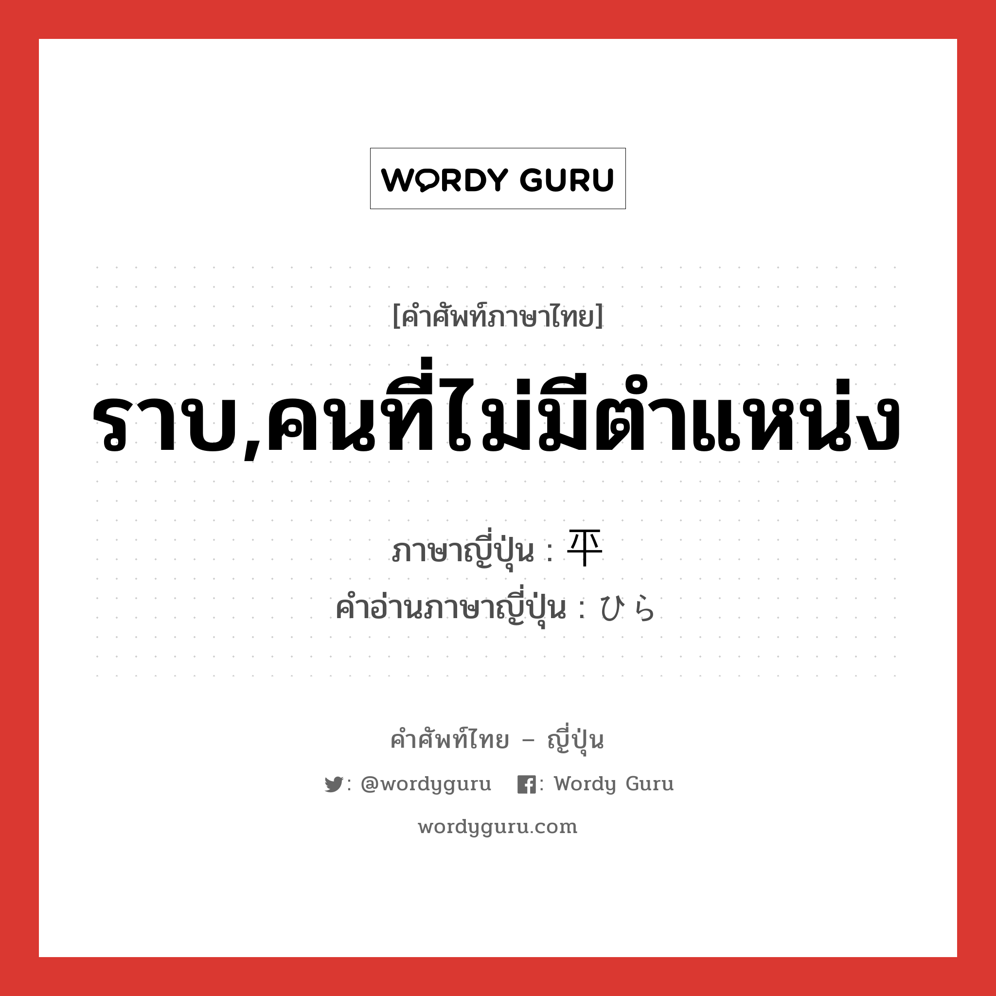 ราบ,คนที่ไม่มีตำแหน่ง ภาษาญี่ปุ่นคืออะไร, คำศัพท์ภาษาไทย - ญี่ปุ่น ราบ,คนที่ไม่มีตำแหน่ง ภาษาญี่ปุ่น 平 คำอ่านภาษาญี่ปุ่น ひら หมวด n หมวด n