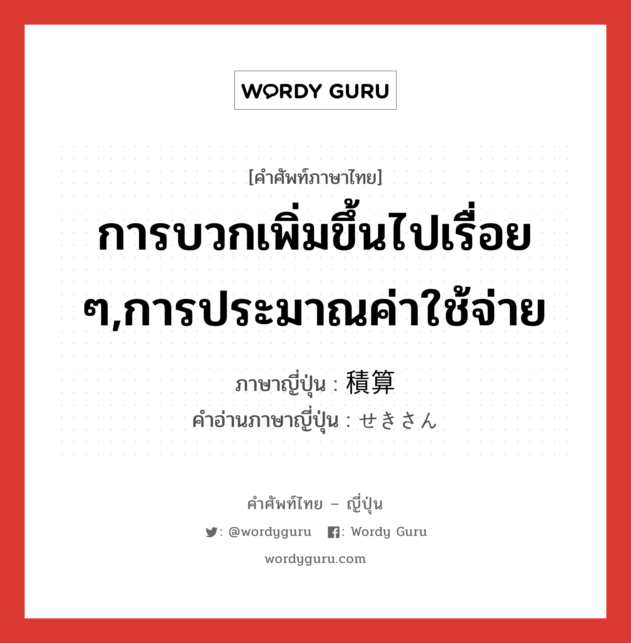 การบวกเพิ่มขึ้นไปเรื่อย ๆ,การประมาณค่าใช้จ่าย ภาษาญี่ปุ่นคืออะไร, คำศัพท์ภาษาไทย - ญี่ปุ่น การบวกเพิ่มขึ้นไปเรื่อย ๆ,การประมาณค่าใช้จ่าย ภาษาญี่ปุ่น 積算 คำอ่านภาษาญี่ปุ่น せきさん หมวด n หมวด n