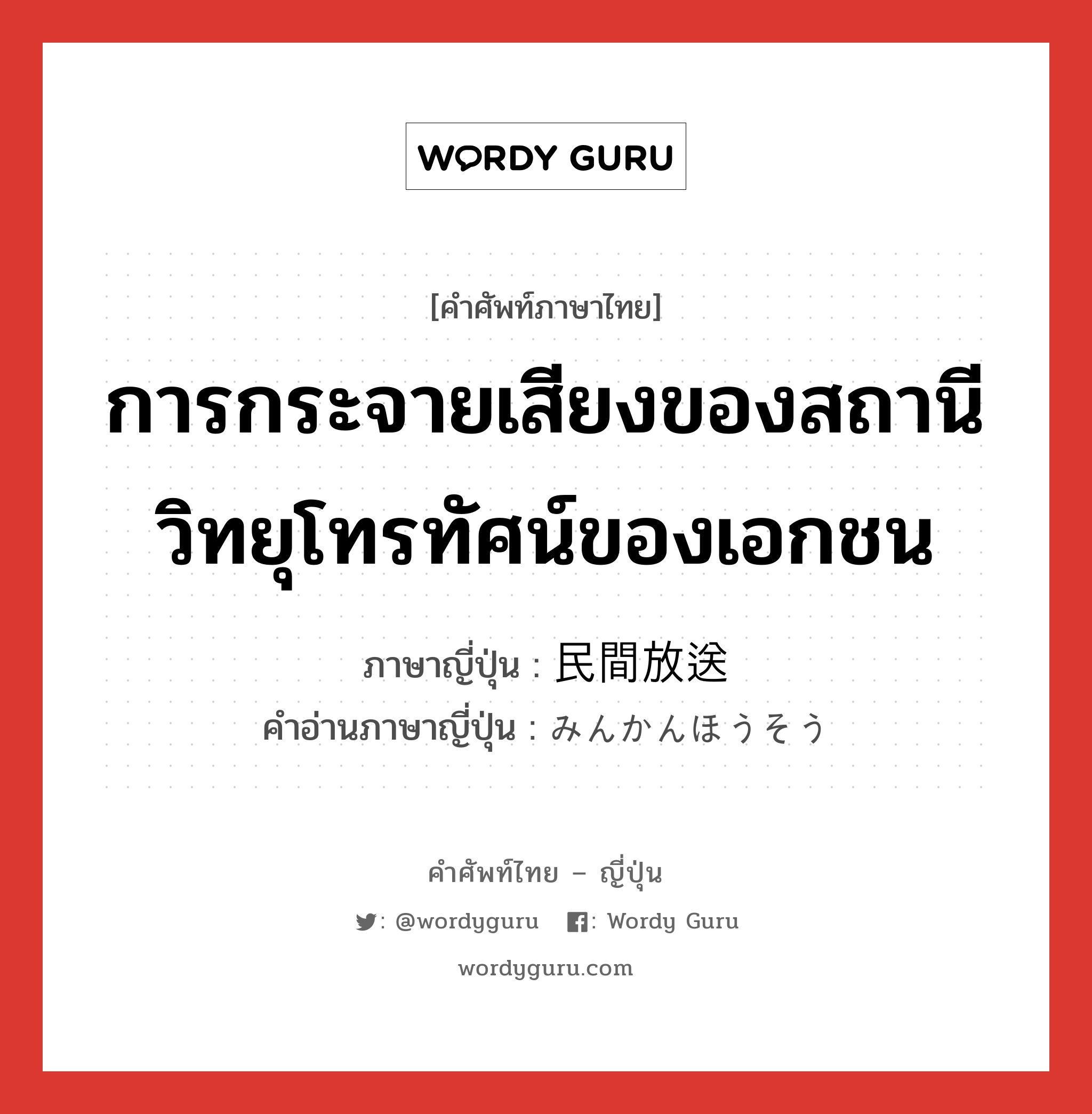 การกระจายเสียงของสถานีวิทยุโทรทัศน์ของเอกชน ภาษาญี่ปุ่นคืออะไร, คำศัพท์ภาษาไทย - ญี่ปุ่น การกระจายเสียงของสถานีวิทยุโทรทัศน์ของเอกชน ภาษาญี่ปุ่น 民間放送 คำอ่านภาษาญี่ปุ่น みんかんほうそう หมวด n หมวด n