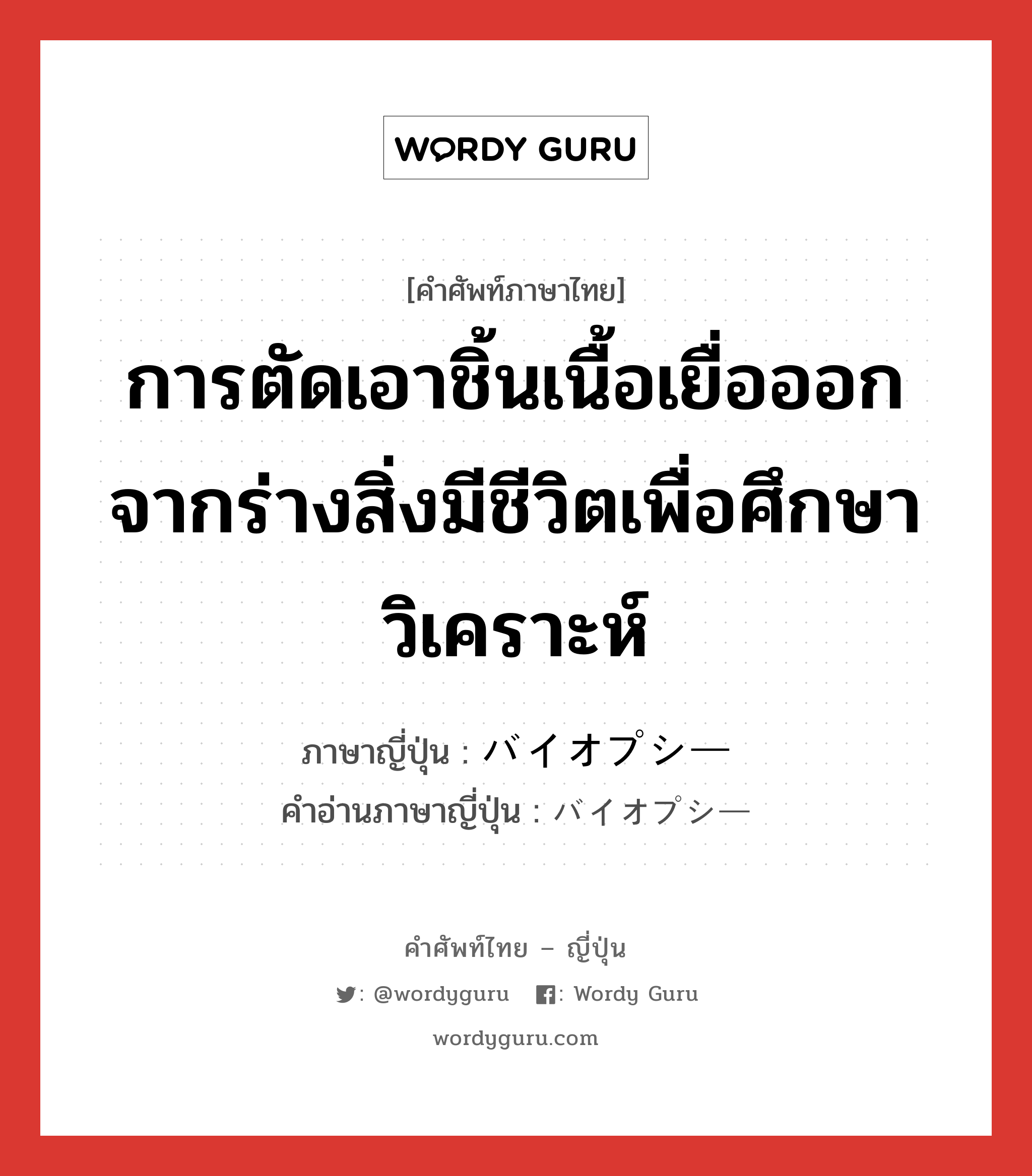 การตัดเอาชิ้นเนื้อเยื่อออกจากร่างสิ่งมีชีวิตเพื่อศึกษาวิเคราะห์ ภาษาญี่ปุ่นคืออะไร, คำศัพท์ภาษาไทย - ญี่ปุ่น การตัดเอาชิ้นเนื้อเยื่อออกจากร่างสิ่งมีชีวิตเพื่อศึกษาวิเคราะห์ ภาษาญี่ปุ่น バイオプシー คำอ่านภาษาญี่ปุ่น バイオプシー หมวด n หมวด n