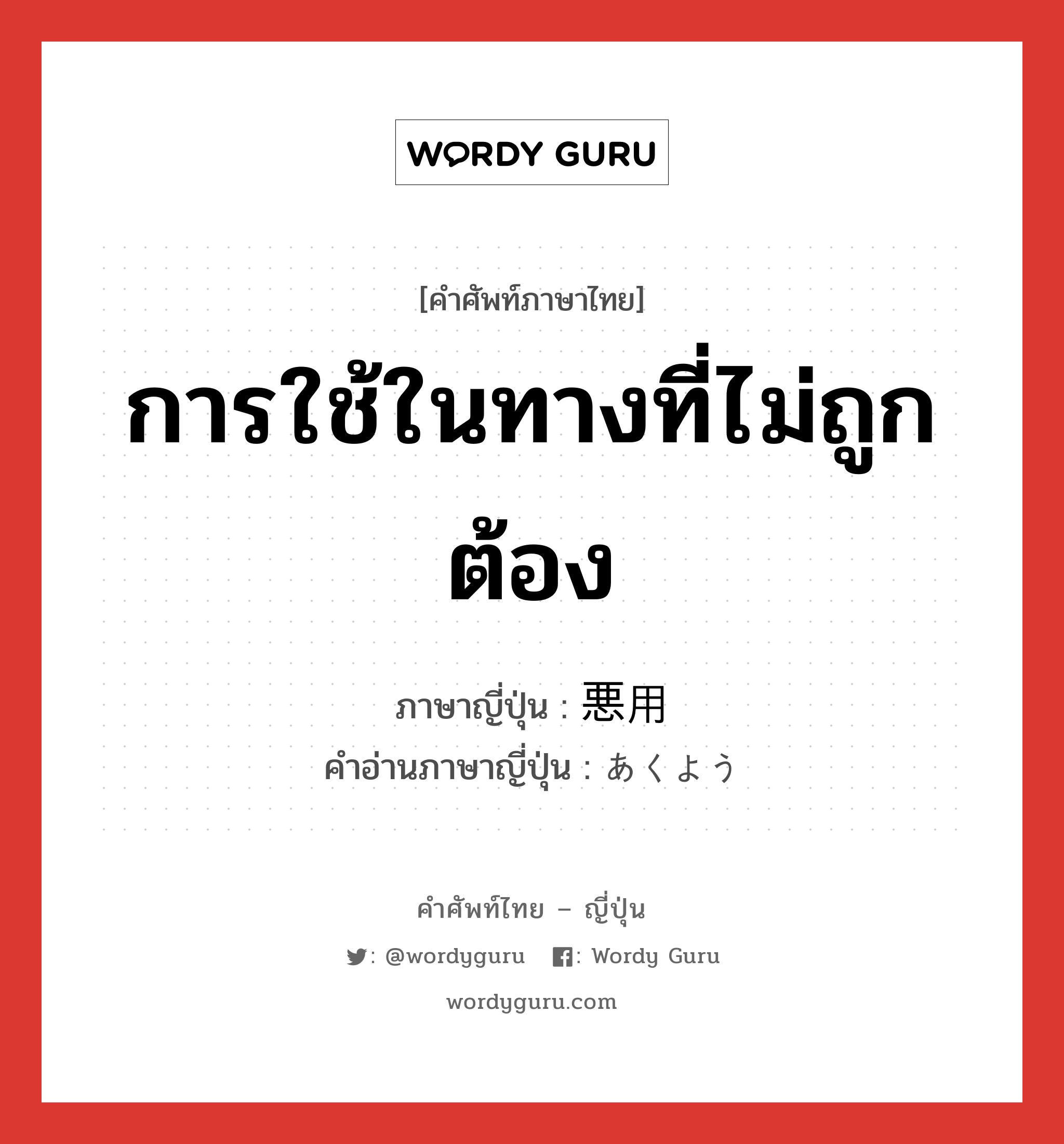 การใช้ในทางที่ไม่ถูกต้อง ภาษาญี่ปุ่นคืออะไร, คำศัพท์ภาษาไทย - ญี่ปุ่น การใช้ในทางที่ไม่ถูกต้อง ภาษาญี่ปุ่น 悪用 คำอ่านภาษาญี่ปุ่น あくよう หมวด n หมวด n