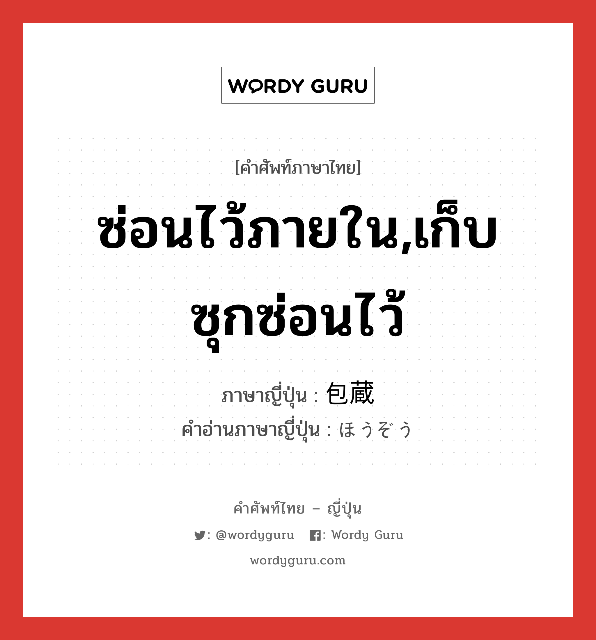 ซ่อนไว้ภายใน,เก็บซุกซ่อนไว้ ภาษาญี่ปุ่นคืออะไร, คำศัพท์ภาษาไทย - ญี่ปุ่น ซ่อนไว้ภายใน,เก็บซุกซ่อนไว้ ภาษาญี่ปุ่น 包蔵 คำอ่านภาษาญี่ปุ่น ほうぞう หมวด n หมวด n