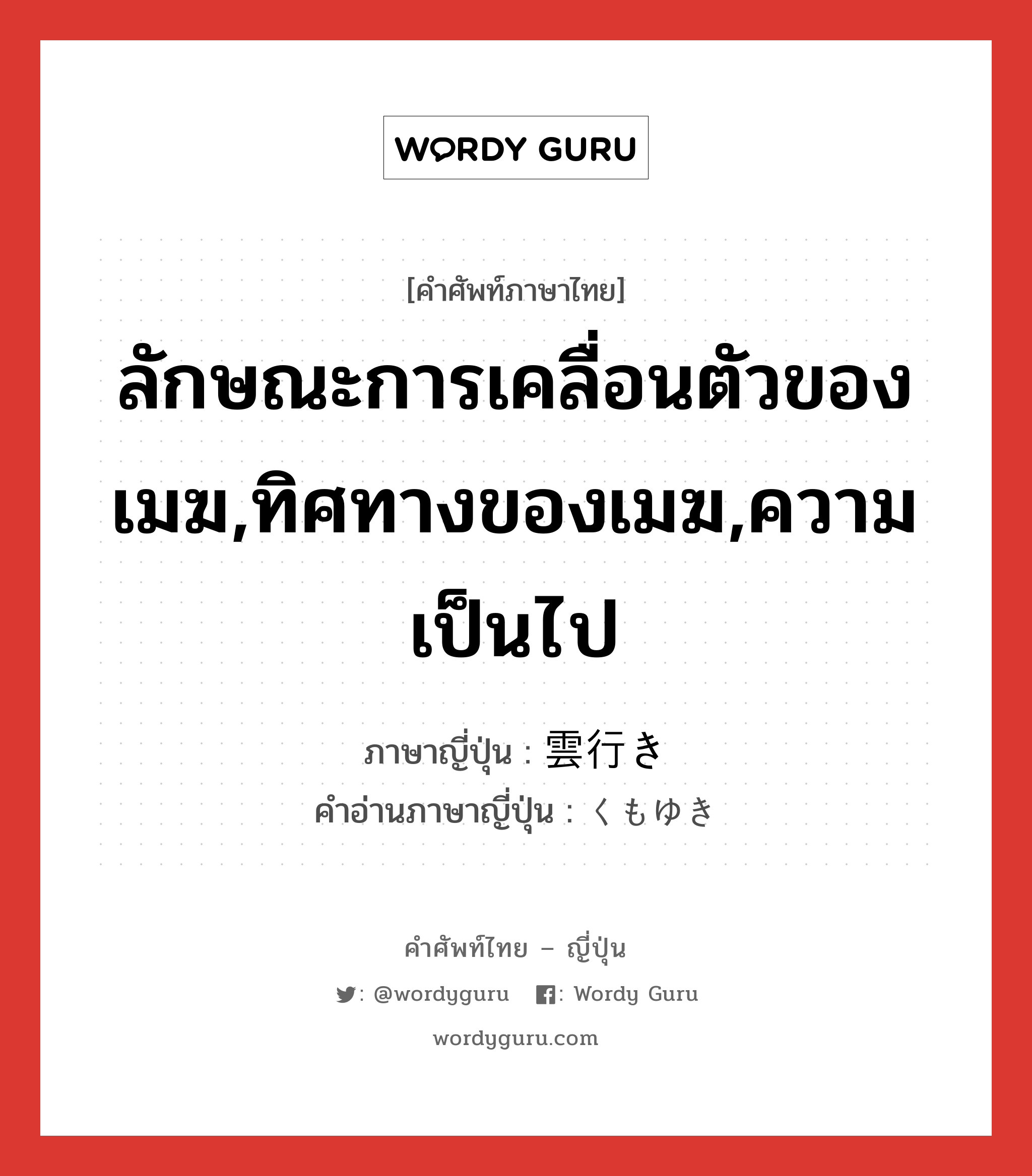 ลักษณะการเคลื่อนตัวของเมฆ,ทิศทางของเมฆ,ความเป็นไป ภาษาญี่ปุ่นคืออะไร, คำศัพท์ภาษาไทย - ญี่ปุ่น ลักษณะการเคลื่อนตัวของเมฆ,ทิศทางของเมฆ,ความเป็นไป ภาษาญี่ปุ่น 雲行き คำอ่านภาษาญี่ปุ่น くもゆき หมวด n หมวด n