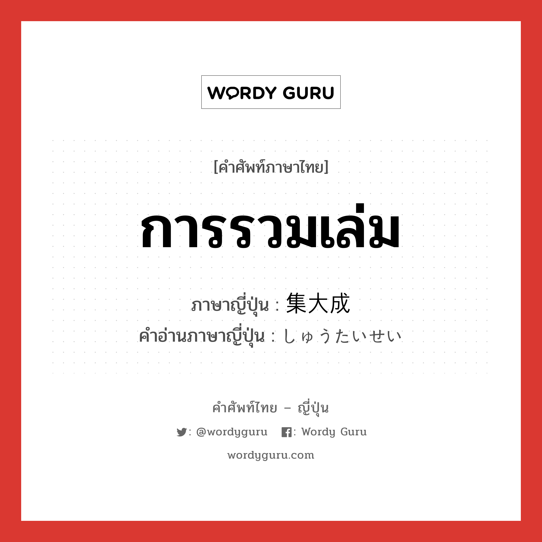 การรวมเล่ม ภาษาญี่ปุ่นคืออะไร, คำศัพท์ภาษาไทย - ญี่ปุ่น การรวมเล่ม ภาษาญี่ปุ่น 集大成 คำอ่านภาษาญี่ปุ่น しゅうたいせい หมวด n หมวด n