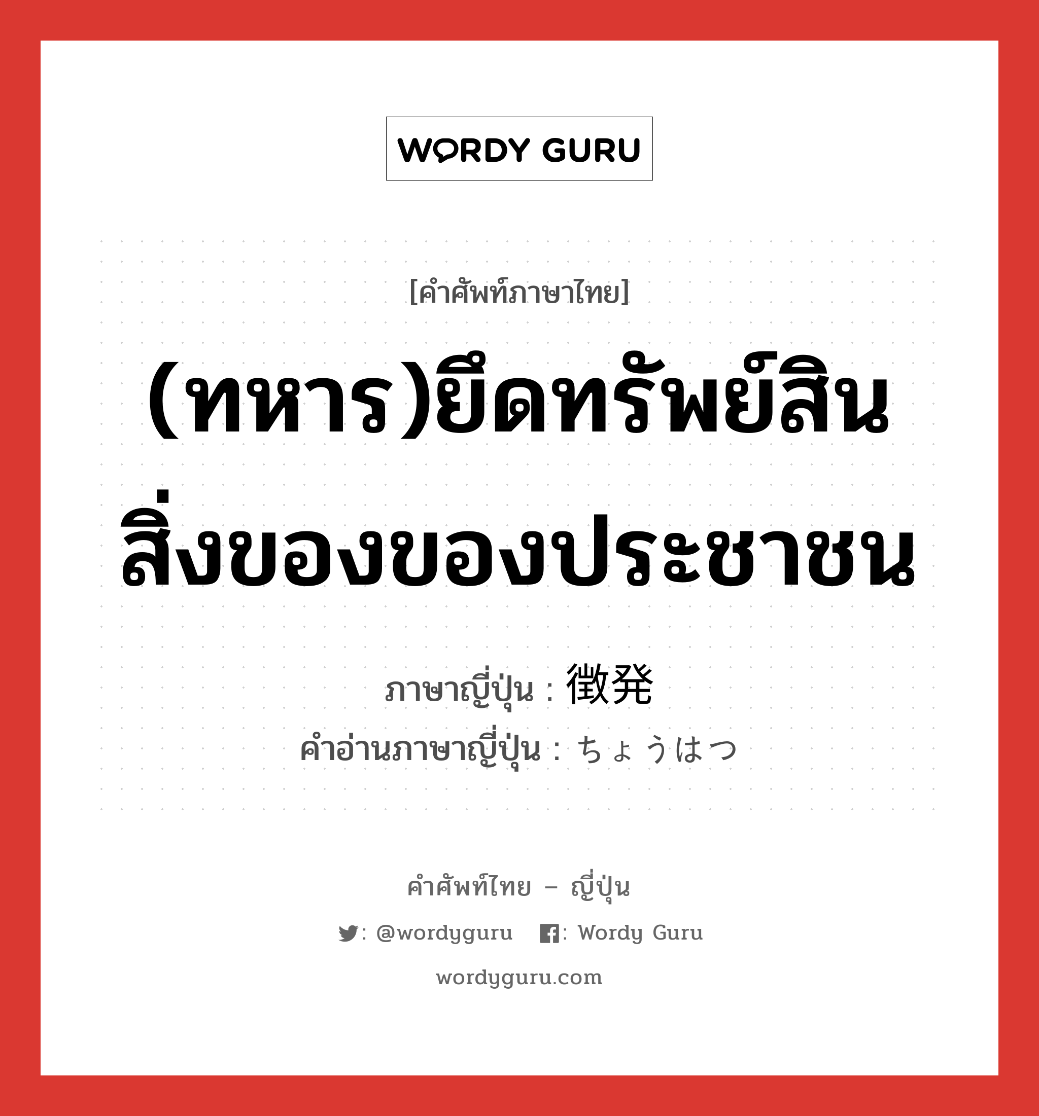 (ทหาร)ยึดทรัพย์สินสิ่งของของประชาชน ภาษาญี่ปุ่นคืออะไร, คำศัพท์ภาษาไทย - ญี่ปุ่น (ทหาร)ยึดทรัพย์สินสิ่งของของประชาชน ภาษาญี่ปุ่น 徴発 คำอ่านภาษาญี่ปุ่น ちょうはつ หมวด n หมวด n