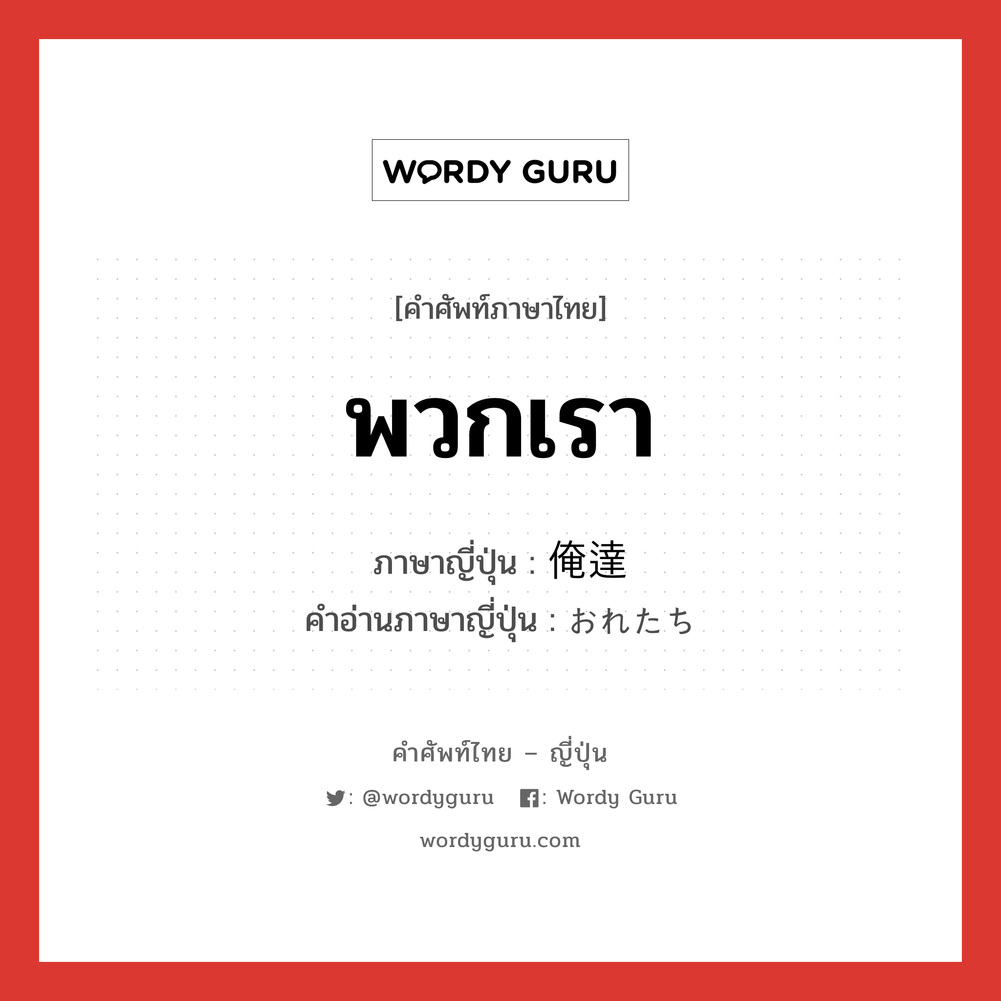 พวกเรา ภาษาญี่ปุ่นคืออะไร, คำศัพท์ภาษาไทย - ญี่ปุ่น พวกเรา ภาษาญี่ปุ่น 俺達 คำอ่านภาษาญี่ปุ่น おれたち หมวด n หมวด n