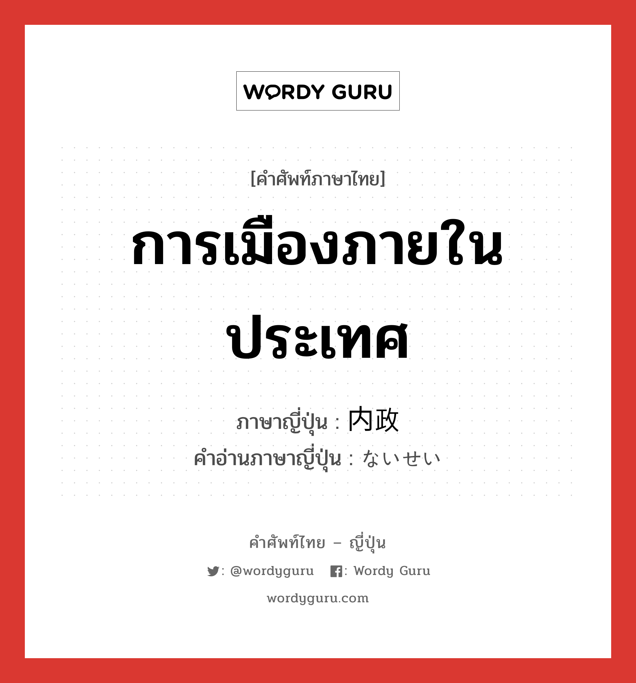 การเมืองภายในประเทศ ภาษาญี่ปุ่นคืออะไร, คำศัพท์ภาษาไทย - ญี่ปุ่น การเมืองภายในประเทศ ภาษาญี่ปุ่น 内政 คำอ่านภาษาญี่ปุ่น ないせい หมวด n หมวด n