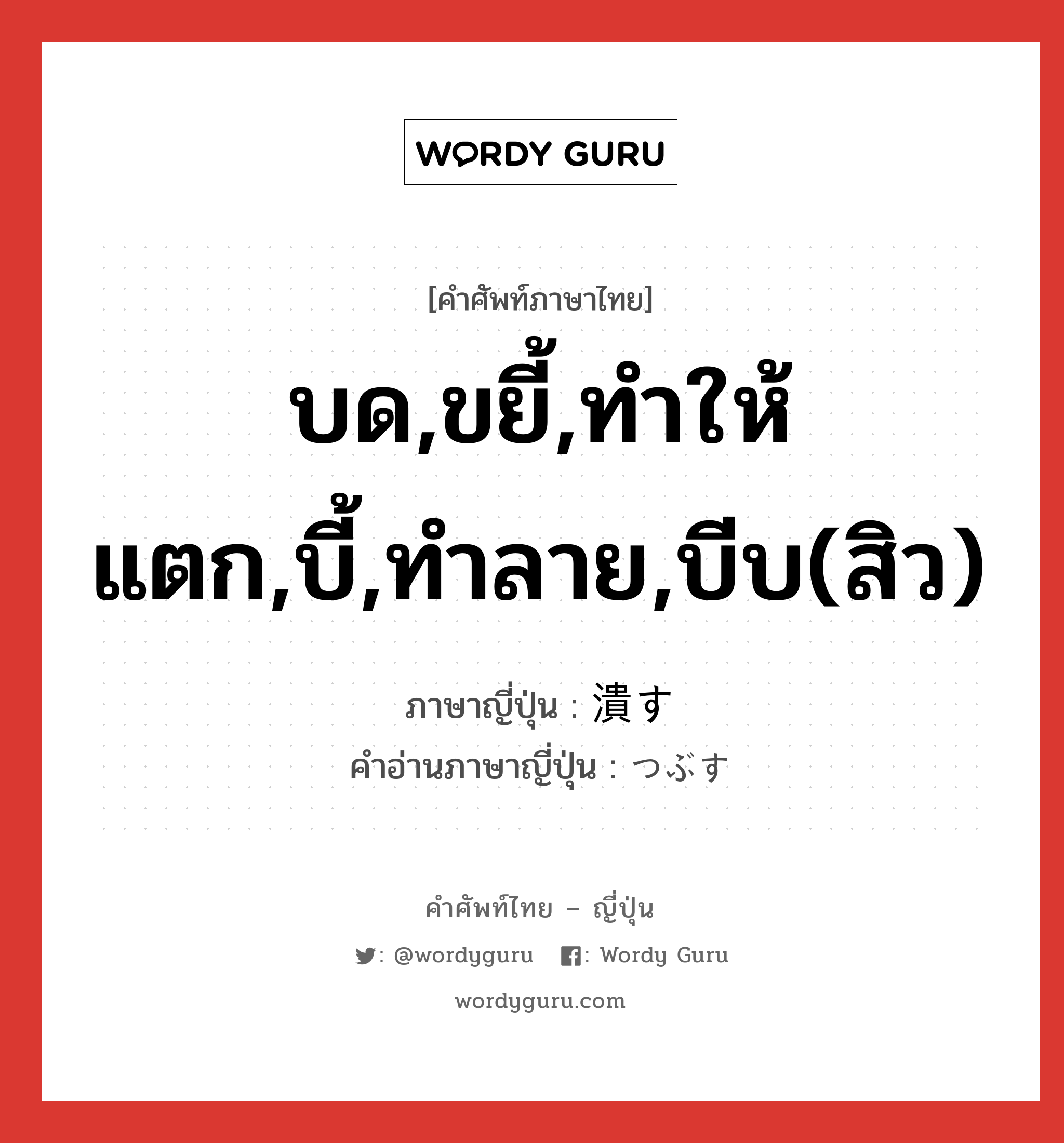 บด,ขยี้,ทำให้แตก,บี้,ทำลาย,บีบ(สิว) ภาษาญี่ปุ่นคืออะไร, คำศัพท์ภาษาไทย - ญี่ปุ่น บด,ขยี้,ทำให้แตก,บี้,ทำลาย,บีบ(สิว) ภาษาญี่ปุ่น 潰す คำอ่านภาษาญี่ปุ่น つぶす หมวด v5s หมวด v5s