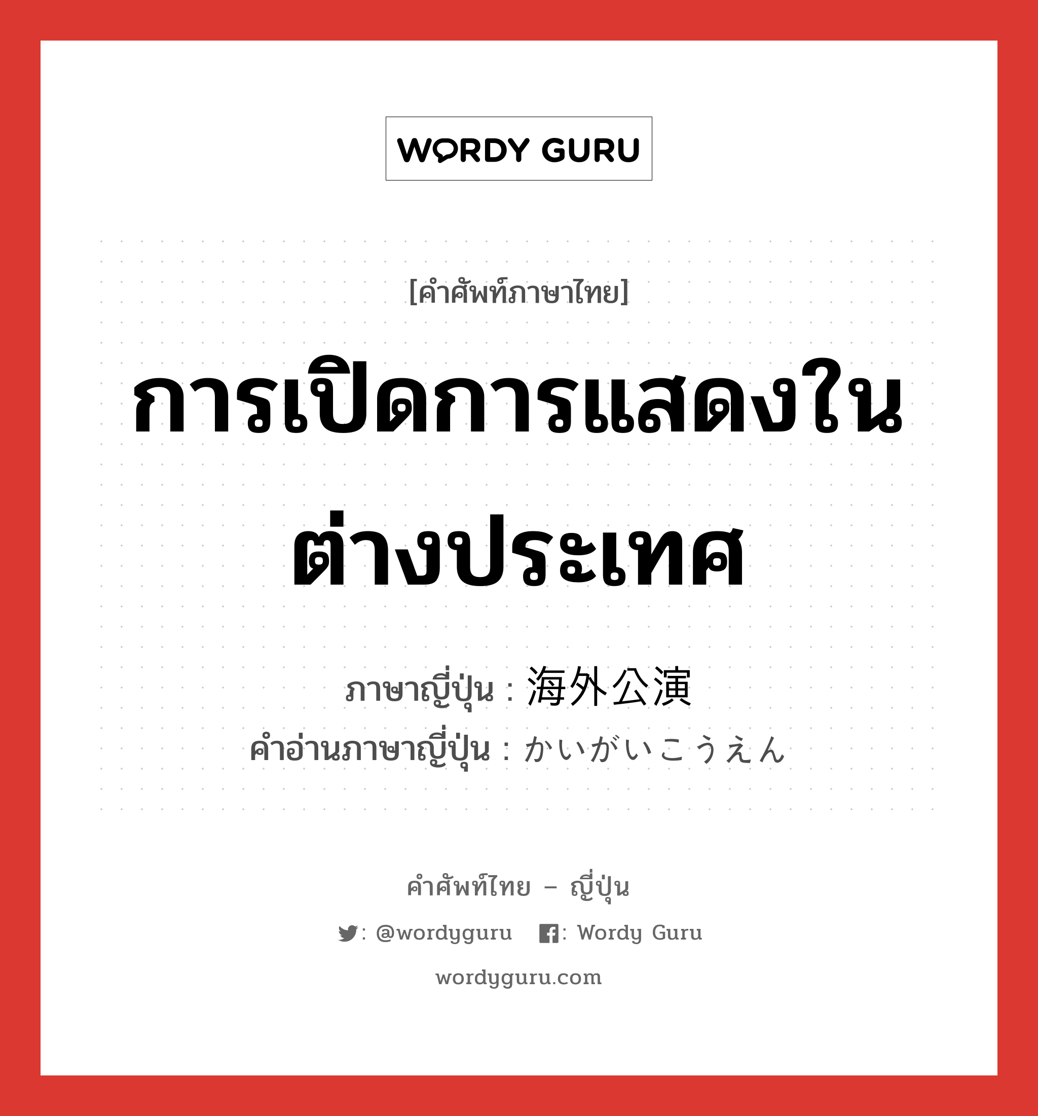 การเปิดการแสดงในต่างประเทศ ภาษาญี่ปุ่นคืออะไร, คำศัพท์ภาษาไทย - ญี่ปุ่น การเปิดการแสดงในต่างประเทศ ภาษาญี่ปุ่น 海外公演 คำอ่านภาษาญี่ปุ่น かいがいこうえん หมวด n หมวด n