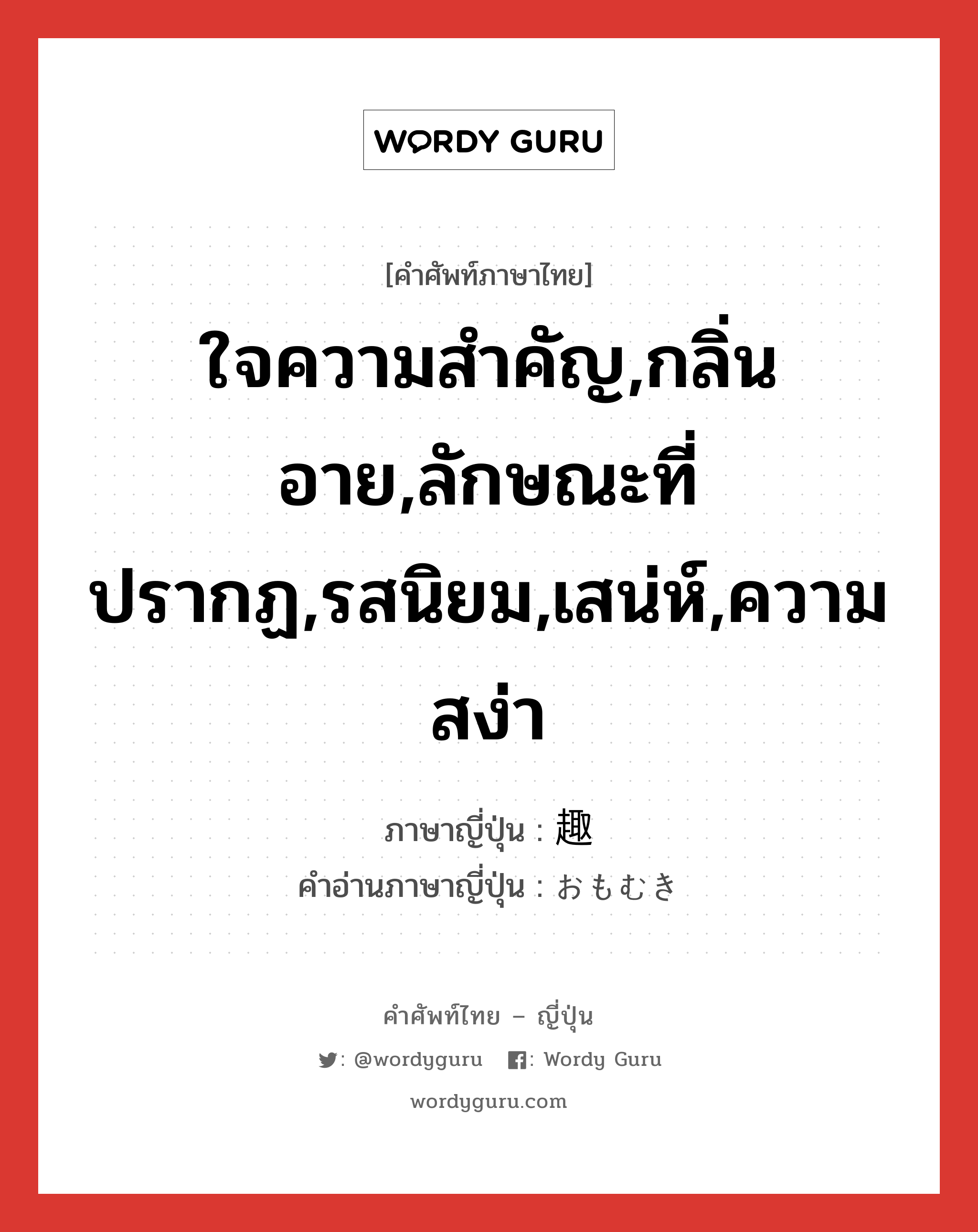 ใจความสำคัญ,กลิ่นอาย,ลักษณะที่ปรากฏ,รสนิยม,เสน่ห์,ความสง่า ภาษาญี่ปุ่นคืออะไร, คำศัพท์ภาษาไทย - ญี่ปุ่น ใจความสำคัญ,กลิ่นอาย,ลักษณะที่ปรากฏ,รสนิยม,เสน่ห์,ความสง่า ภาษาญี่ปุ่น 趣 คำอ่านภาษาญี่ปุ่น おもむき หมวด n หมวด n