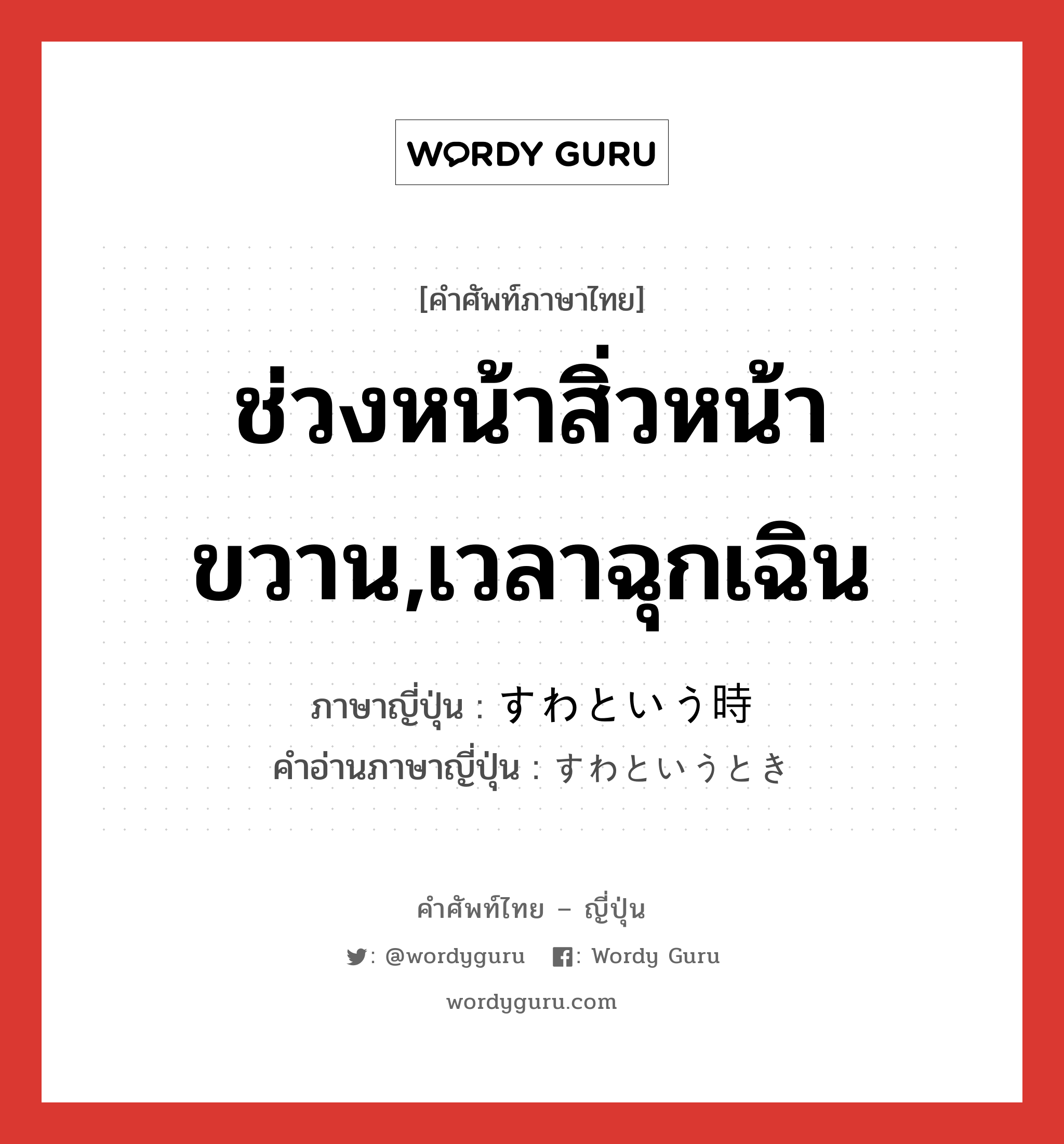 ช่วงหน้าสิ่วหน้าขวาน,เวลาฉุกเฉิน ภาษาญี่ปุ่นคืออะไร, คำศัพท์ภาษาไทย - ญี่ปุ่น ช่วงหน้าสิ่วหน้าขวาน,เวลาฉุกเฉิน ภาษาญี่ปุ่น すわという時 คำอ่านภาษาญี่ปุ่น すわというとき หมวด n หมวด n