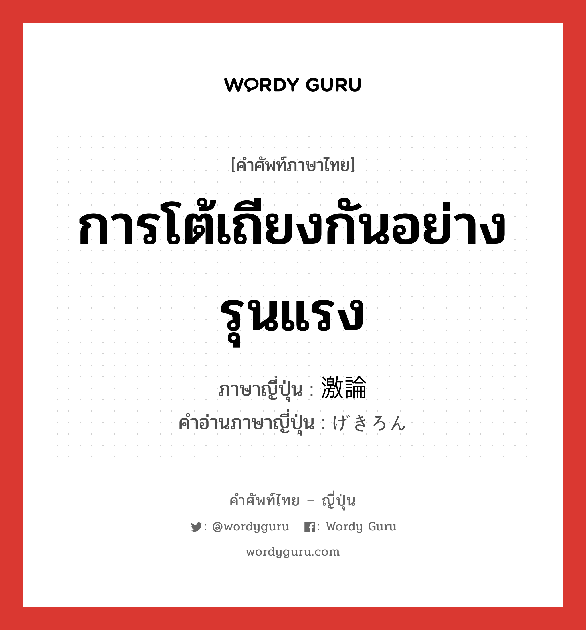 การโต้เถียงกันอย่างรุนแรง ภาษาญี่ปุ่นคืออะไร, คำศัพท์ภาษาไทย - ญี่ปุ่น การโต้เถียงกันอย่างรุนแรง ภาษาญี่ปุ่น 激論 คำอ่านภาษาญี่ปุ่น げきろん หมวด n หมวด n