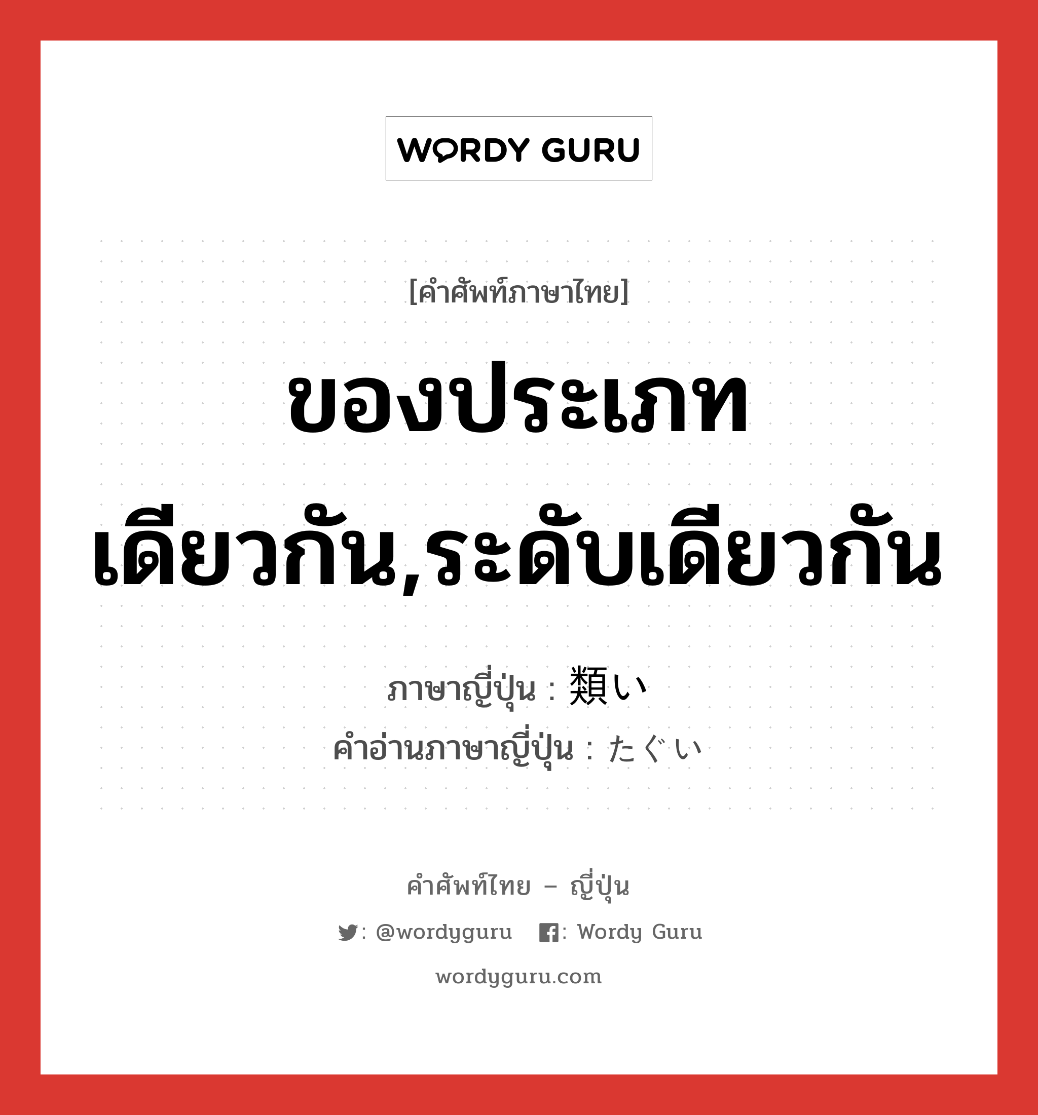 ของประเภทเดียวกัน,ระดับเดียวกัน ภาษาญี่ปุ่นคืออะไร, คำศัพท์ภาษาไทย - ญี่ปุ่น ของประเภทเดียวกัน,ระดับเดียวกัน ภาษาญี่ปุ่น 類い คำอ่านภาษาญี่ปุ่น たぐい หมวด n หมวด n