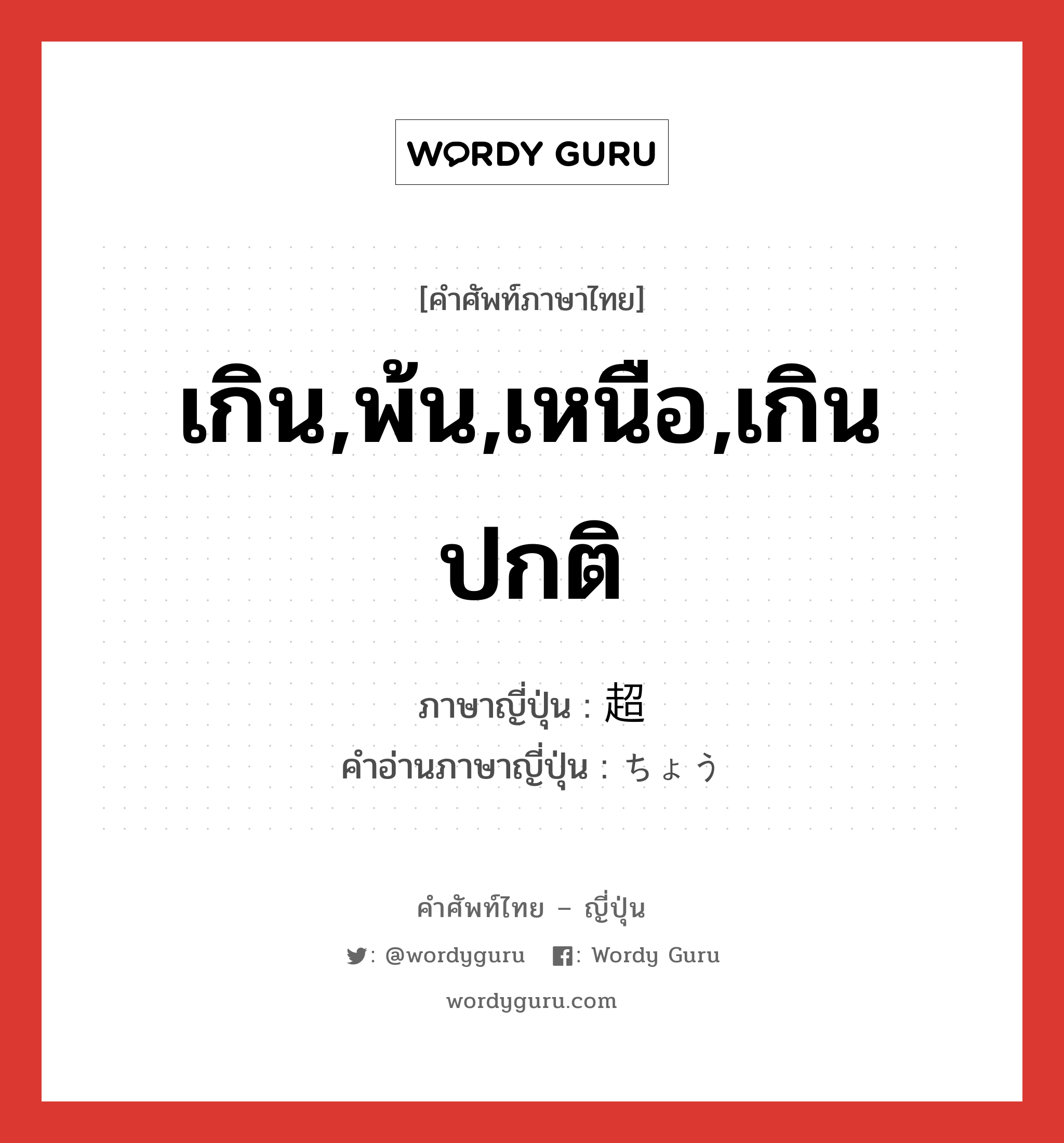 เกิน,พ้น,เหนือ,เกินปกติ ภาษาญี่ปุ่นคืออะไร, คำศัพท์ภาษาไทย - ญี่ปุ่น เกิน,พ้น,เหนือ,เกินปกติ ภาษาญี่ปุ่น 超 คำอ่านภาษาญี่ปุ่น ちょう หมวด n หมวด n