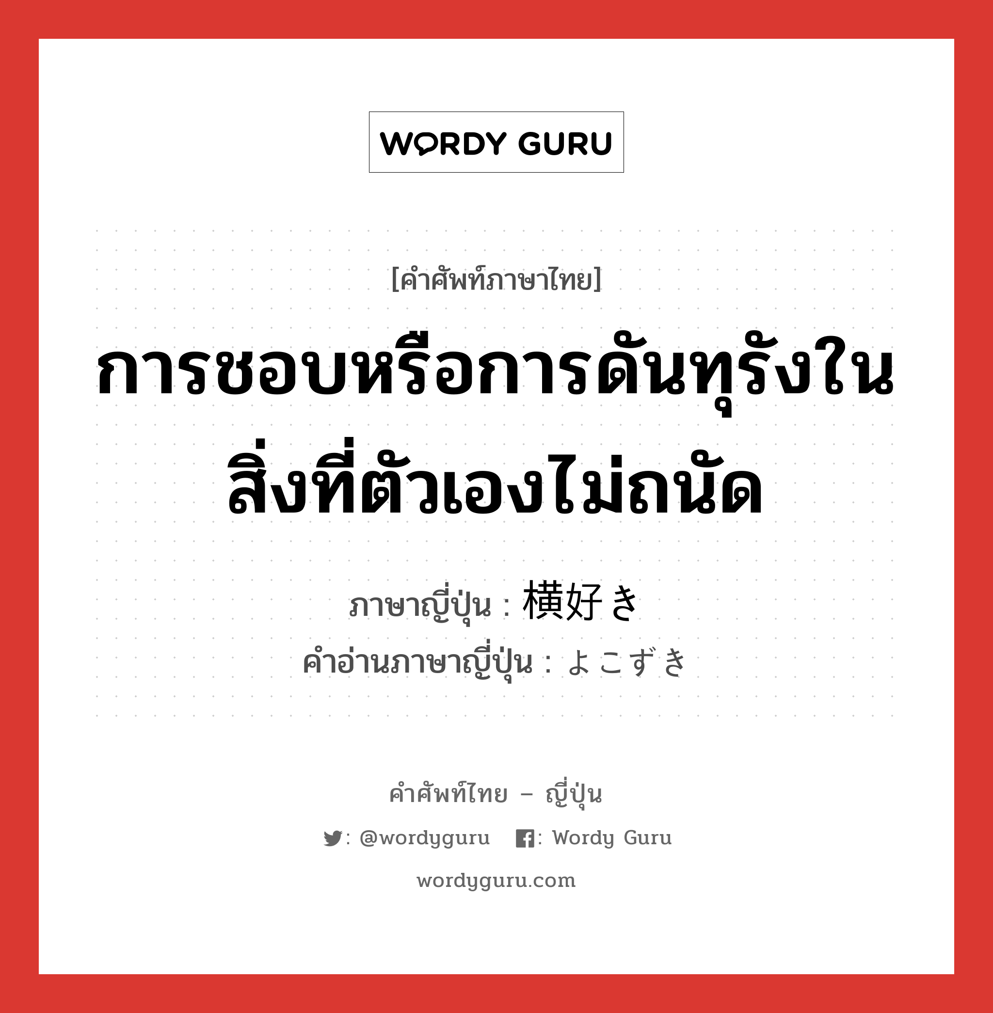 การชอบหรือการดันทุรังในสิ่งที่ตัวเองไม่ถนัด ภาษาญี่ปุ่นคืออะไร, คำศัพท์ภาษาไทย - ญี่ปุ่น การชอบหรือการดันทุรังในสิ่งที่ตัวเองไม่ถนัด ภาษาญี่ปุ่น 横好き คำอ่านภาษาญี่ปุ่น よこずき หมวด n หมวด n