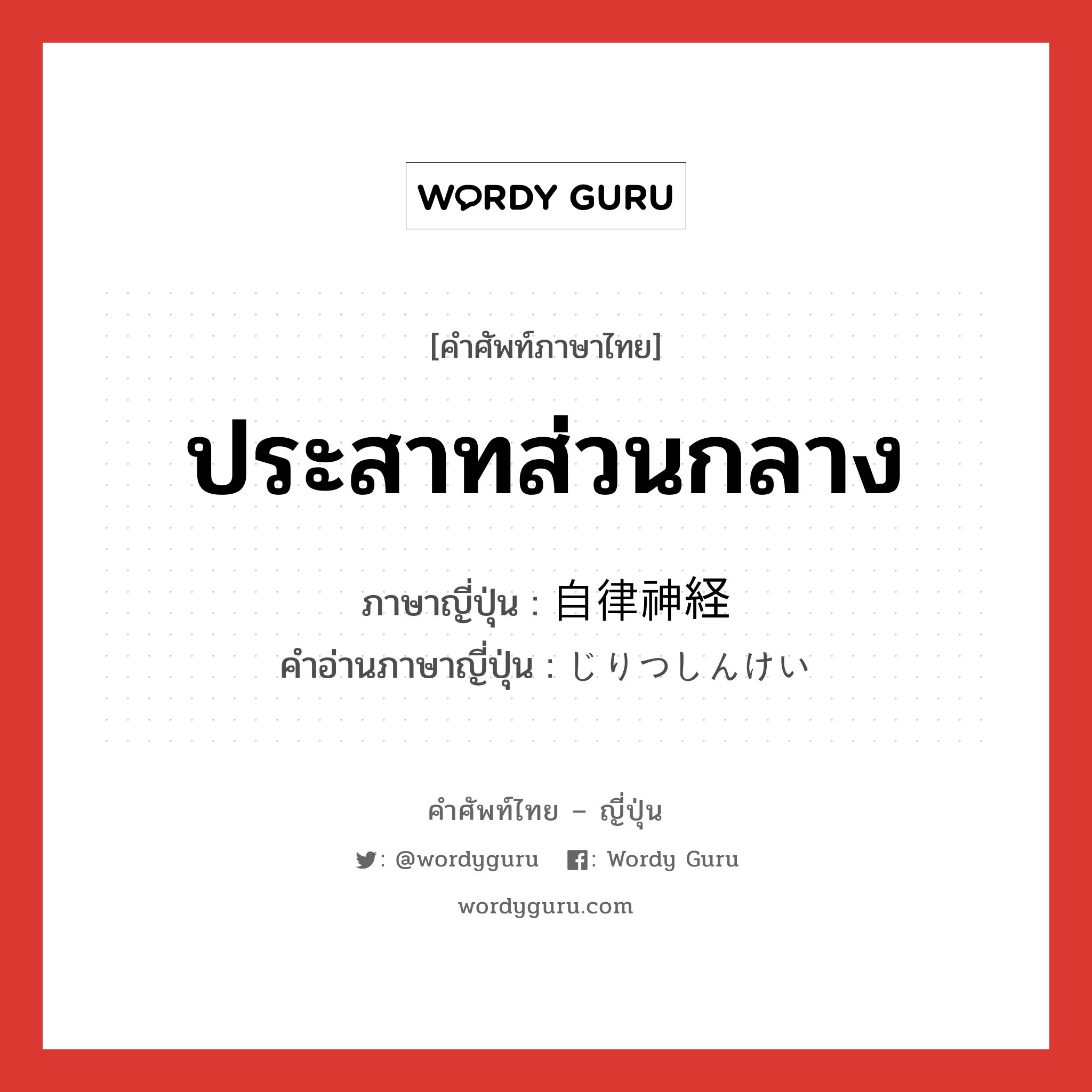 ประสาทส่วนกลาง ภาษาญี่ปุ่นคืออะไร, คำศัพท์ภาษาไทย - ญี่ปุ่น ประสาทส่วนกลาง ภาษาญี่ปุ่น 自律神経 คำอ่านภาษาญี่ปุ่น じりつしんけい หมวด n หมวด n