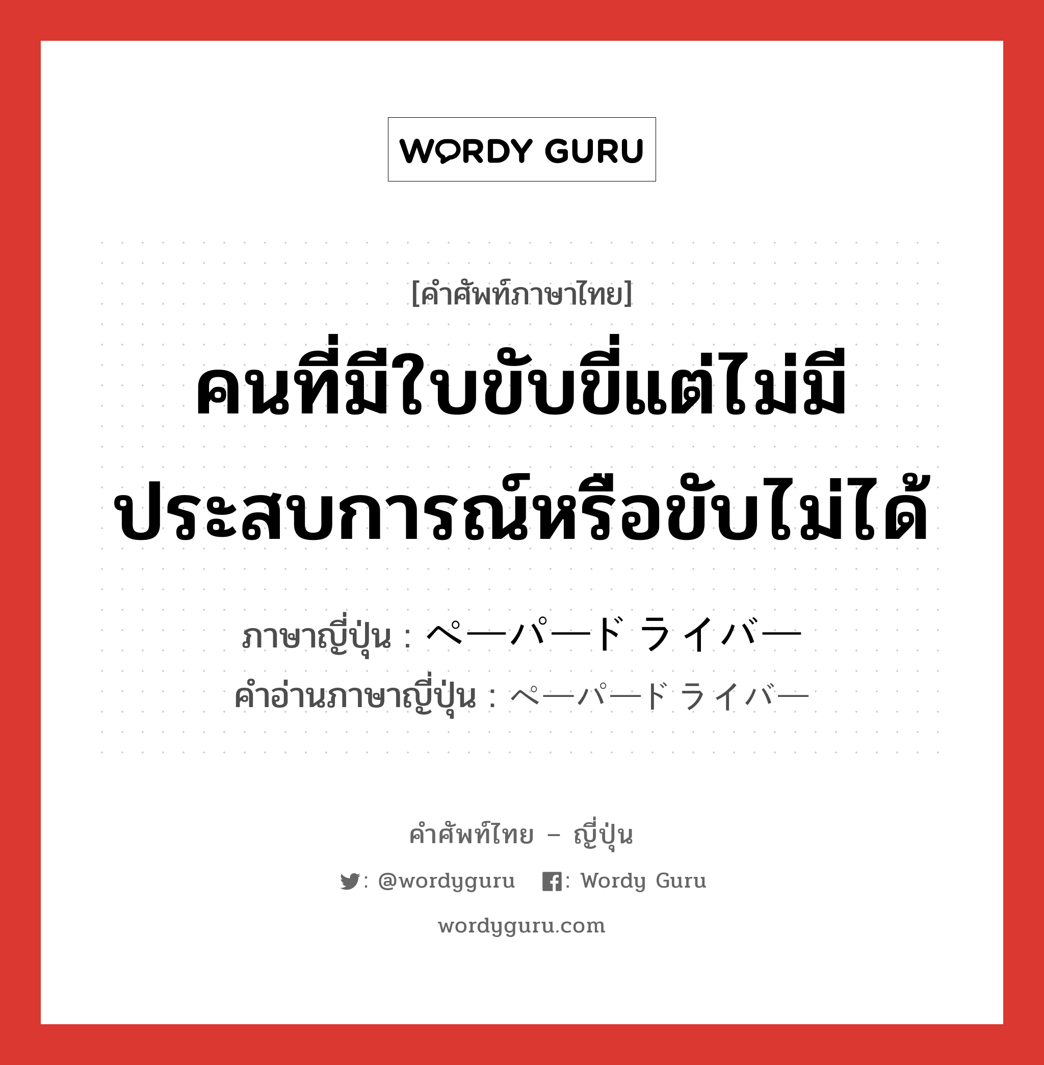 คนที่มีใบขับขี่แต่ไม่มีประสบการณ์หรือขับไม่ได้ ภาษาญี่ปุ่นคืออะไร, คำศัพท์ภาษาไทย - ญี่ปุ่น คนที่มีใบขับขี่แต่ไม่มีประสบการณ์หรือขับไม่ได้ ภาษาญี่ปุ่น ペーパードライバー คำอ่านภาษาญี่ปุ่น ペーパードライバー หมวด n หมวด n