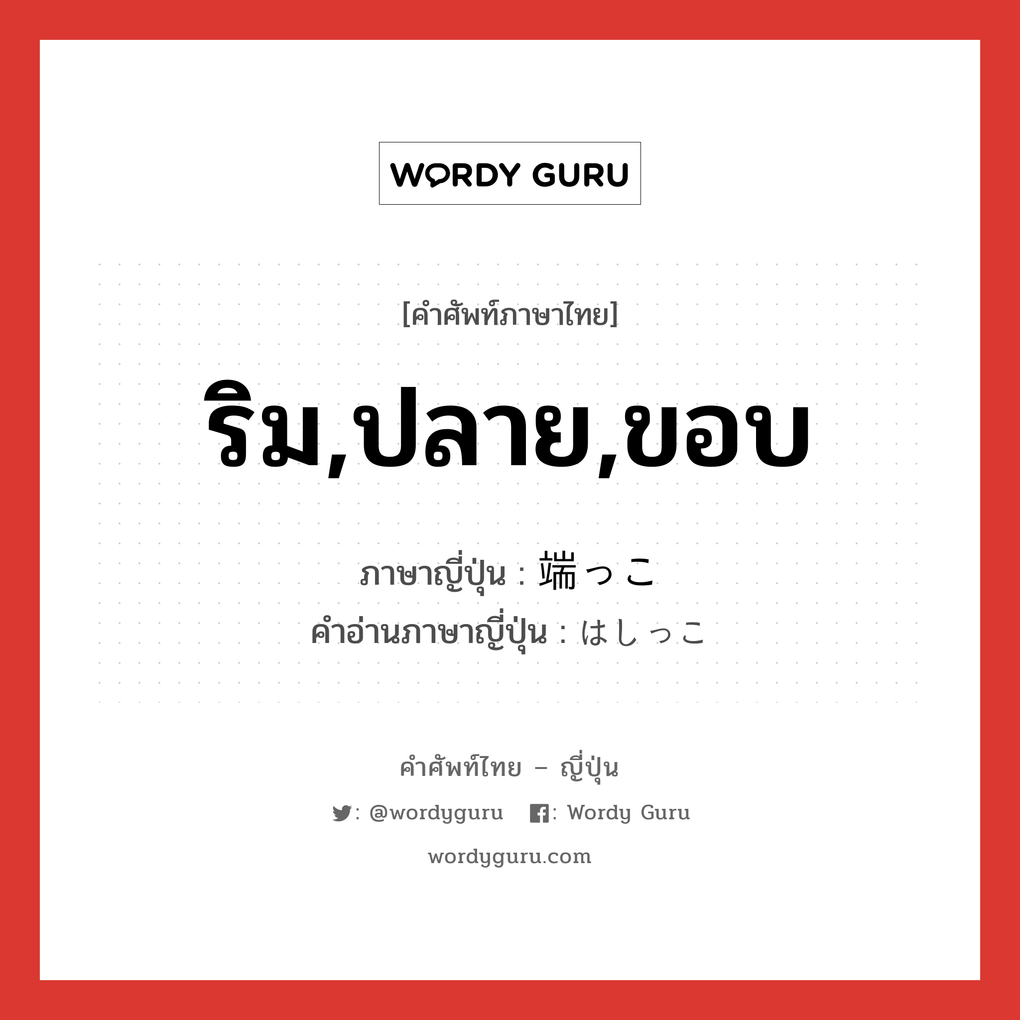 ริม,ปลาย,ขอบ ภาษาญี่ปุ่นคืออะไร, คำศัพท์ภาษาไทย - ญี่ปุ่น ริม,ปลาย,ขอบ ภาษาญี่ปุ่น 端っこ คำอ่านภาษาญี่ปุ่น はしっこ หมวด n หมวด n