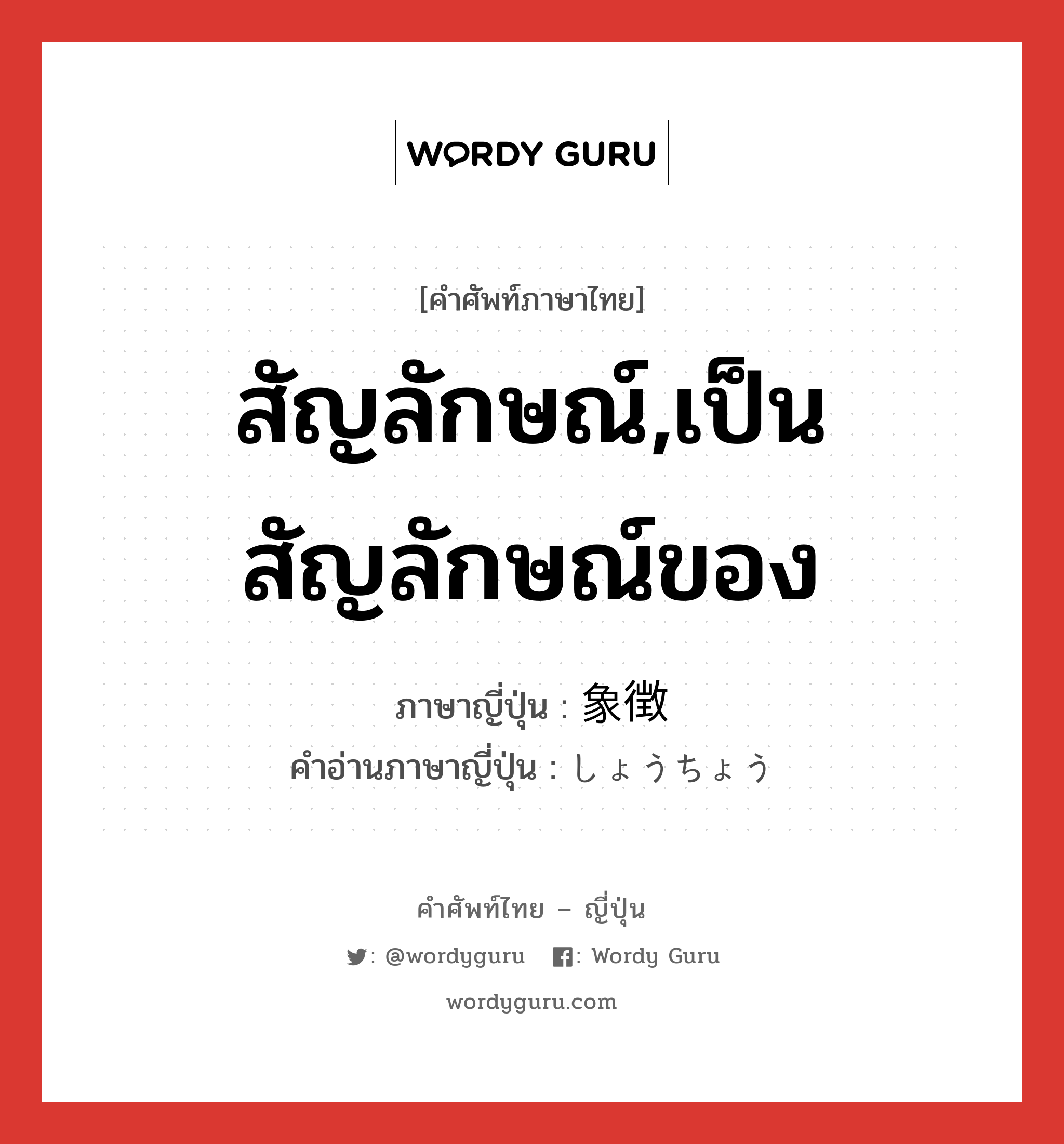 สัญลักษณ์,เป็นสัญลักษณ์ของ ภาษาญี่ปุ่นคืออะไร, คำศัพท์ภาษาไทย - ญี่ปุ่น สัญลักษณ์,เป็นสัญลักษณ์ของ ภาษาญี่ปุ่น 象徴 คำอ่านภาษาญี่ปุ่น しょうちょう หมวด n หมวด n