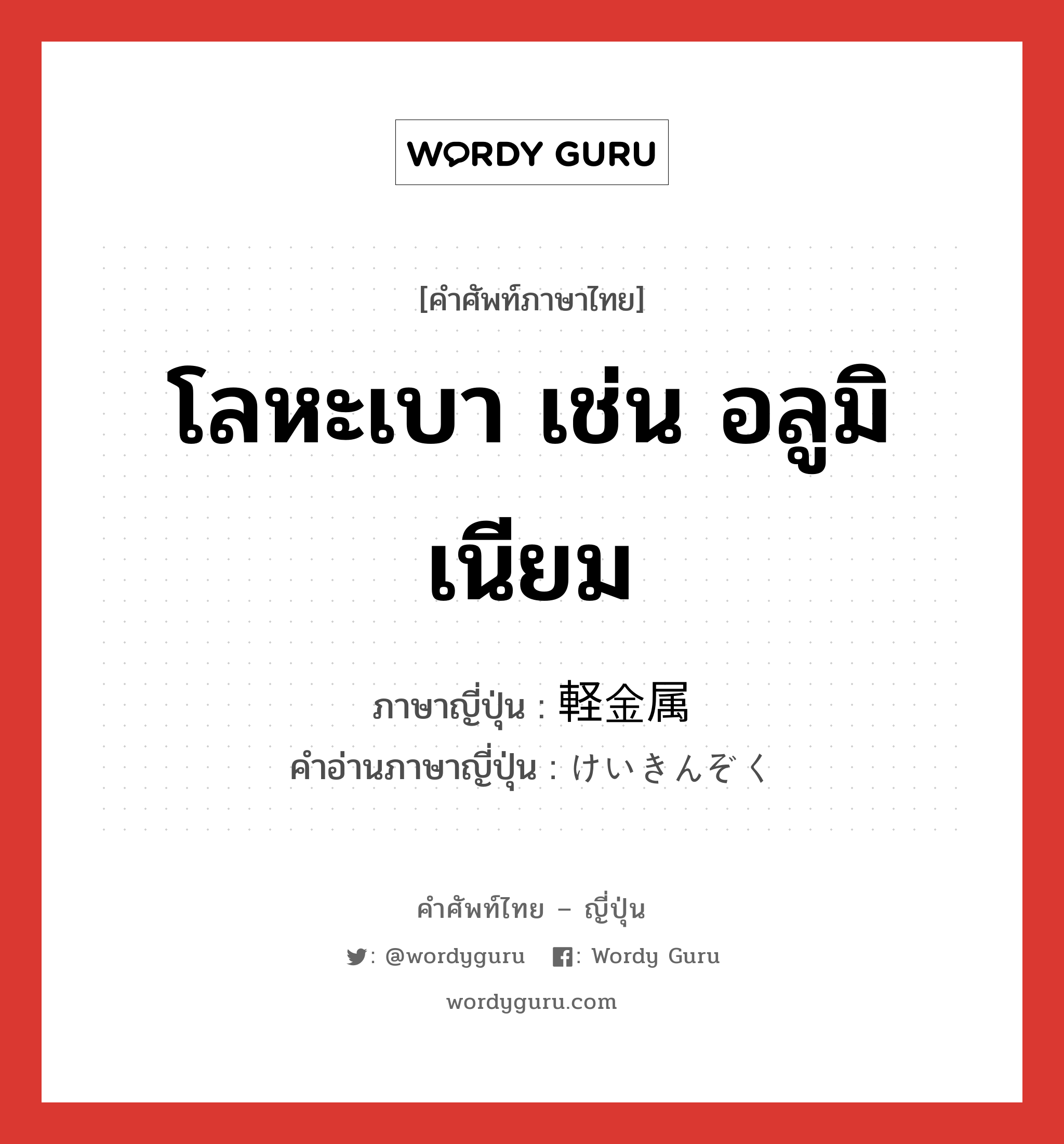 โลหะเบา เช่น อลูมิเนียม ภาษาญี่ปุ่นคืออะไร, คำศัพท์ภาษาไทย - ญี่ปุ่น โลหะเบา เช่น อลูมิเนียม ภาษาญี่ปุ่น 軽金属 คำอ่านภาษาญี่ปุ่น けいきんぞく หมวด n หมวด n