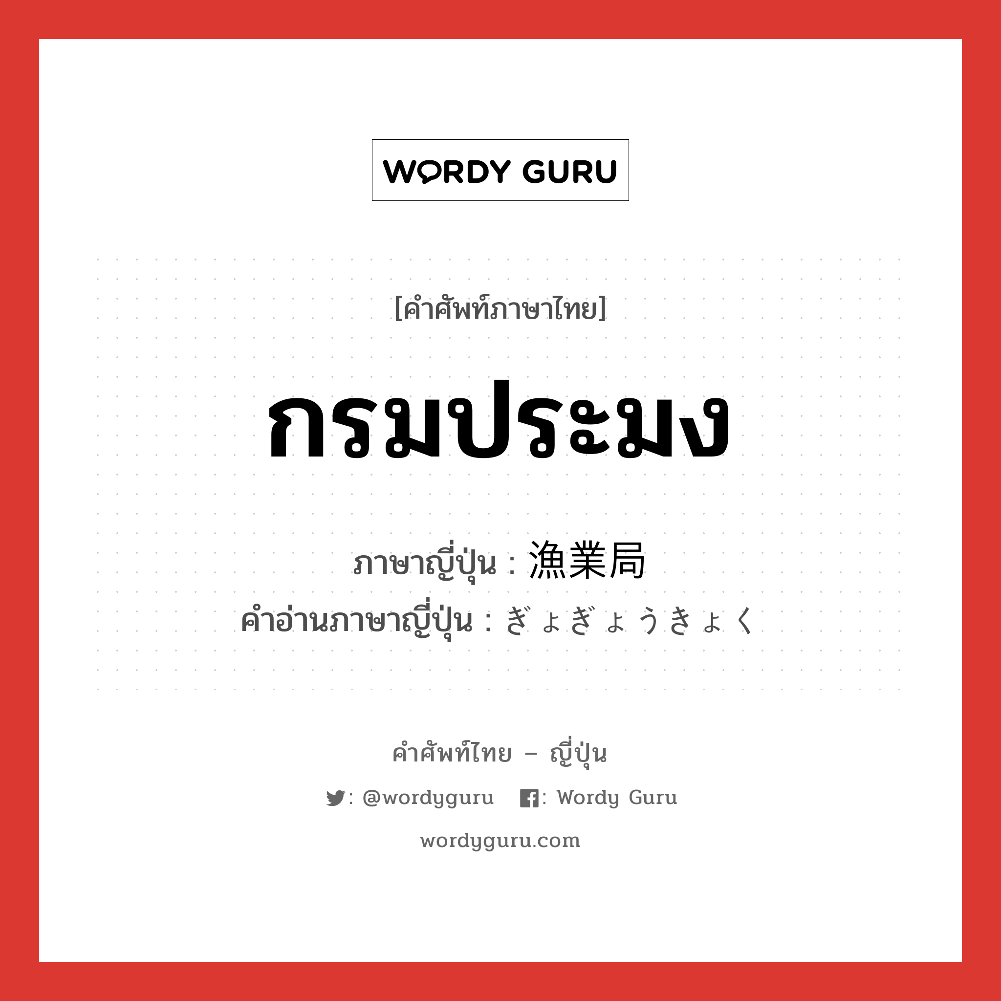 กรมประมง ภาษาญี่ปุ่นคืออะไร, คำศัพท์ภาษาไทย - ญี่ปุ่น กรมประมง ภาษาญี่ปุ่น 漁業局 คำอ่านภาษาญี่ปุ่น ぎょぎょうきょく หมวด n หมวด n