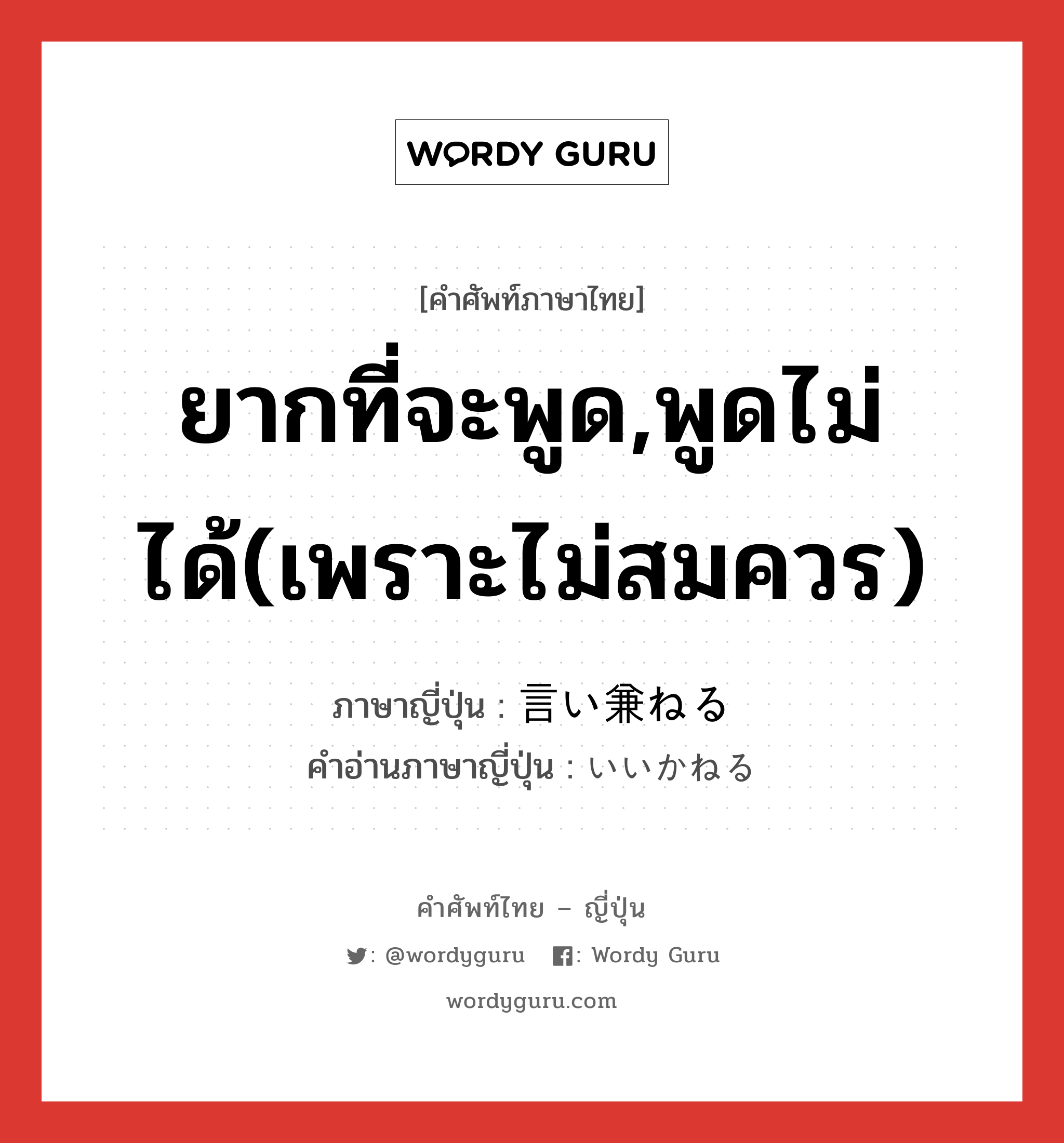 ยากที่จะพูด,พูดไม่ได้(เพราะไม่สมควร) ภาษาญี่ปุ่นคืออะไร, คำศัพท์ภาษาไทย - ญี่ปุ่น ยากที่จะพูด,พูดไม่ได้(เพราะไม่สมควร) ภาษาญี่ปุ่น 言い兼ねる คำอ่านภาษาญี่ปุ่น いいかねる หมวด v1 หมวด v1