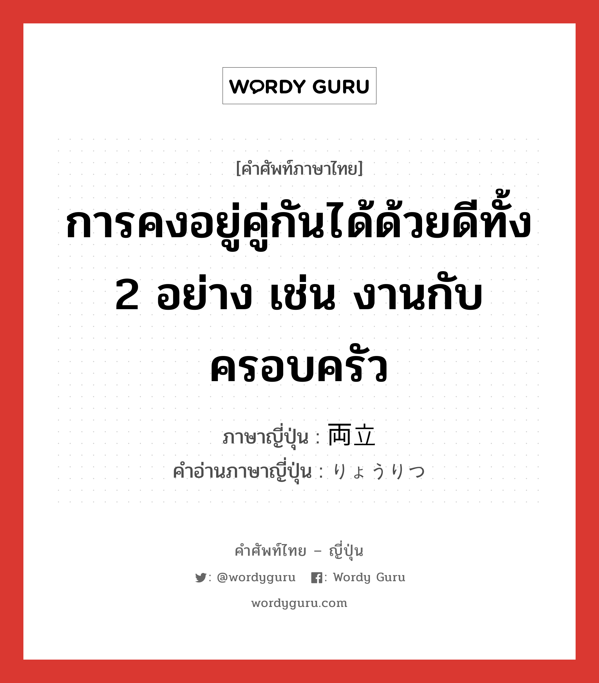 การคงอยู่คู่กันได้ด้วยดีทั้ง 2 อย่าง เช่น งานกับครอบครัว ภาษาญี่ปุ่นคืออะไร, คำศัพท์ภาษาไทย - ญี่ปุ่น การคงอยู่คู่กันได้ด้วยดีทั้ง 2 อย่าง เช่น งานกับครอบครัว ภาษาญี่ปุ่น 両立 คำอ่านภาษาญี่ปุ่น りょうりつ หมวด n หมวด n