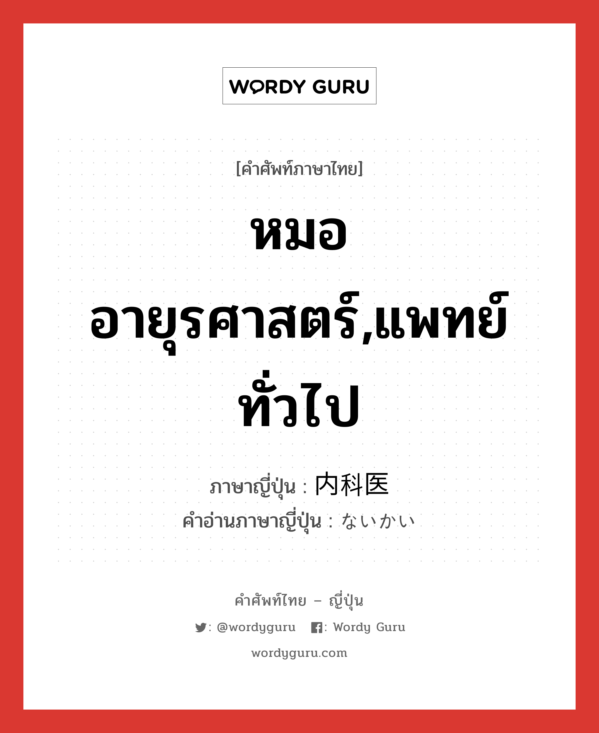 หมออายุรศาสตร์,แพทย์ทั่วไป ภาษาญี่ปุ่นคืออะไร, คำศัพท์ภาษาไทย - ญี่ปุ่น หมออายุรศาสตร์,แพทย์ทั่วไป ภาษาญี่ปุ่น 内科医 คำอ่านภาษาญี่ปุ่น ないかい หมวด n หมวด n