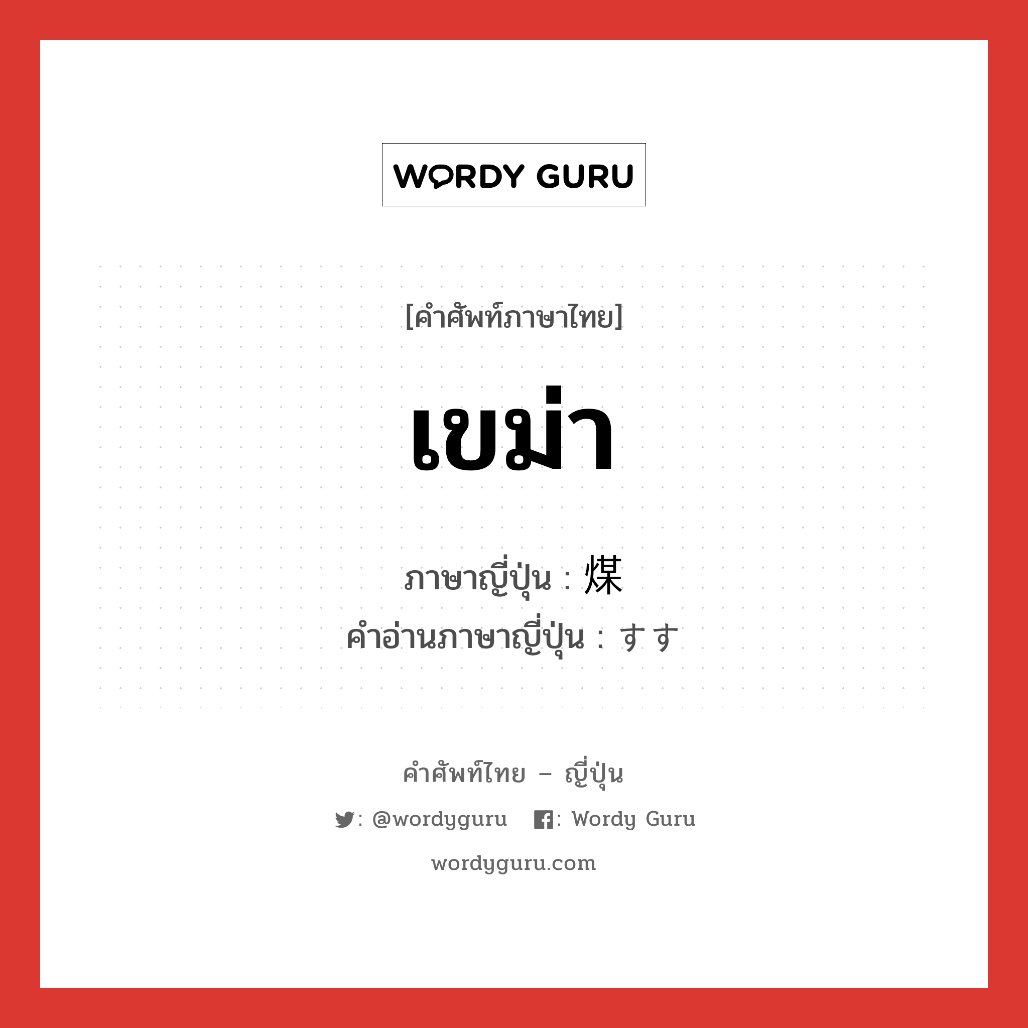 เขม่า ภาษาญี่ปุ่นคืออะไร, คำศัพท์ภาษาไทย - ญี่ปุ่น เขม่า ภาษาญี่ปุ่น 煤 คำอ่านภาษาญี่ปุ่น すす หมวด n หมวด n