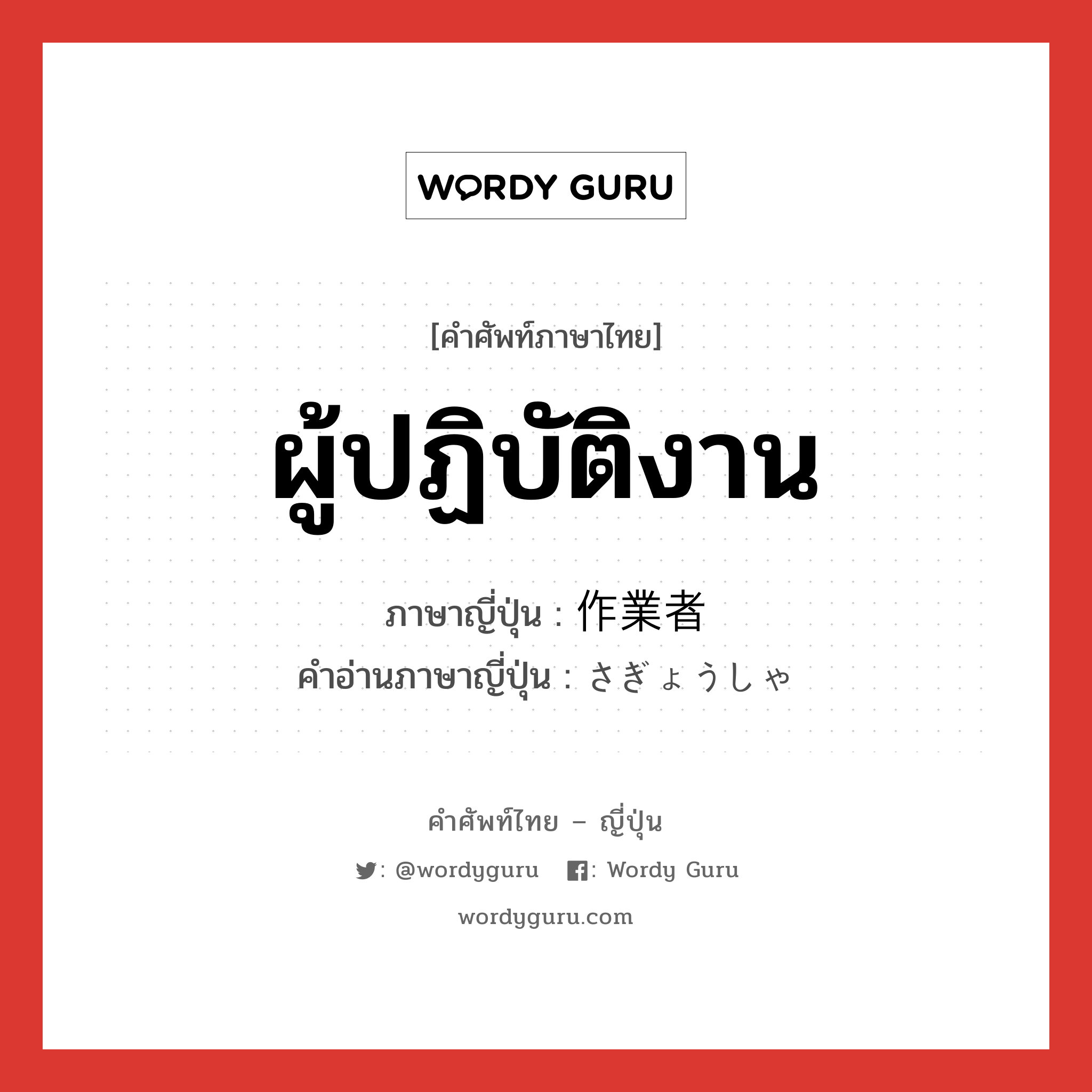 ผู้ปฏิบัติงาน ภาษาญี่ปุ่นคืออะไร, คำศัพท์ภาษาไทย - ญี่ปุ่น ผู้ปฏิบัติงาน ภาษาญี่ปุ่น 作業者 คำอ่านภาษาญี่ปุ่น さぎょうしゃ หมวด n หมวด n